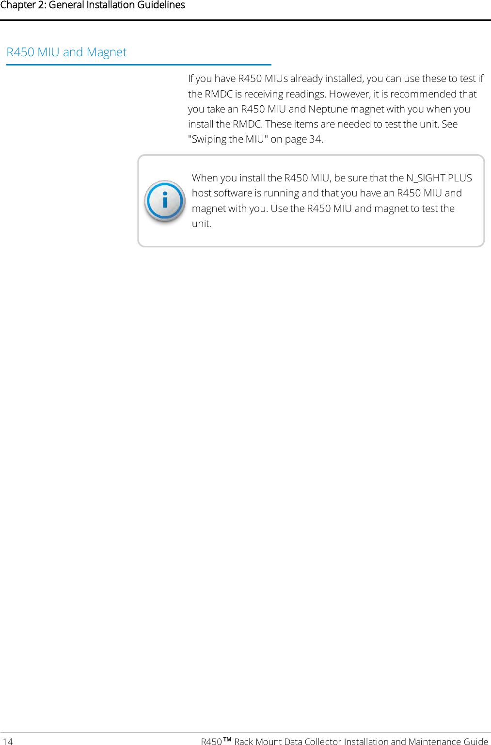 R450 MIU and MagnetIf you have R450 MIUs already installed, you can use these to test ifthe RMDC is receiving readings. However, it is recommended thatyou take an R450 MIU and Neptune magnet with you when youinstall the RMDC. These items are needed to test the unit. See&quot;Swiping the MIU&quot; on page34.When you install the R450 MIU, be sure that the N_SIGHT PLUShost software is running and that you have an R450 MIU andmagnet with you. Use the R450 MIU and magnet to test theunit.14 R450™Rack Mount Data Collector Installation and Maintenance GuideChapter 2: General Installation Guidelines