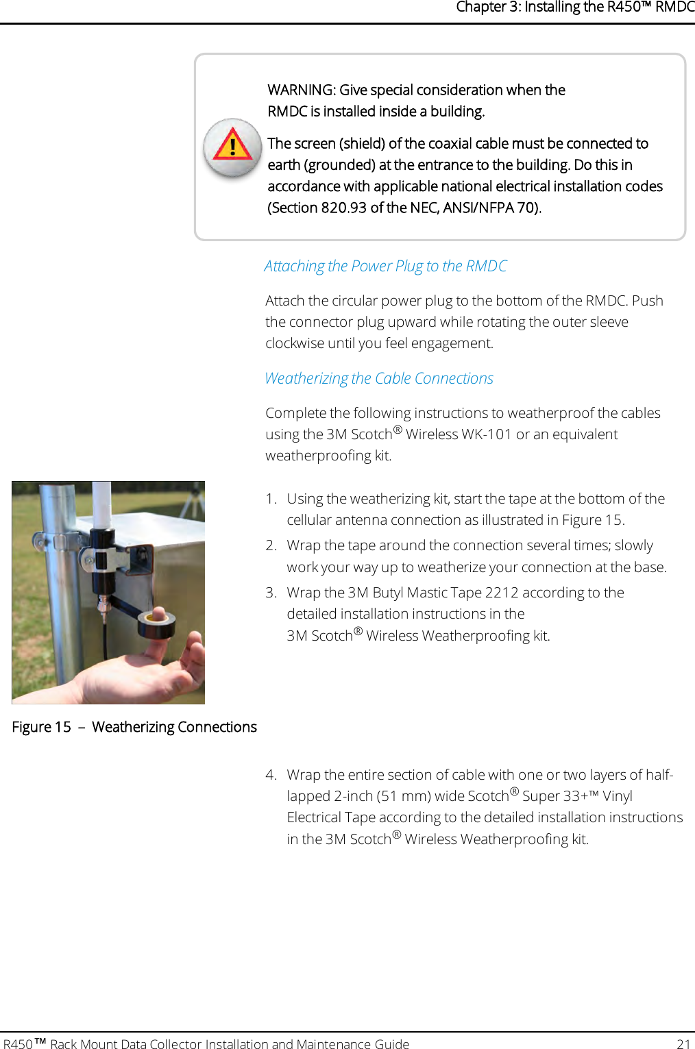 WARNING: Give special consideration when theRMDC is installed inside a building.The screen (shield) of the coaxial cable must be connected toearth (grounded) at the entrance to the building. Do this inaccordance with applicable national electrical installation codes(Section 820.93 of the NEC, ANSI/NFPA 70).Attaching the Power Plug to the RMDCAttach the circular power plug to the bottom of the RMDC. Pushthe connector plug upward while rotating the outer sleeveclockwise until you feel engagement.Weatherizing the Cable ConnectionsComplete the following instructions to weatherproof the cablesusing the 3M Scotch®Wireless WK-101 or an equivalentweatherproofing kit.1. Using the weatherizing kit, start the tape at the bottom of thecellular antenna connection as illustrated in Figure 15.2. Wrap the tape around the connection several times; slowlywork your way up to weatherize your connection at the base.3. Wrap the 3M Butyl Mastic Tape 2212 according to thedetailed installation instructions in the3M Scotch®Wireless Weatherproofing kit.Figure 15 – Weatherizing Connections4. Wrap the entire section of cable with one or two layers of half-lapped 2-inch (51 mm) wide Scotch®Super 33+™ VinylElectrical Tape according to the detailed installation instructionsin the 3M Scotch®Wireless Weatherproofing kit.R450™Rack Mount Data Collector Installation and Maintenance Guide 21Chapter 3: Installing theR450™RMDC