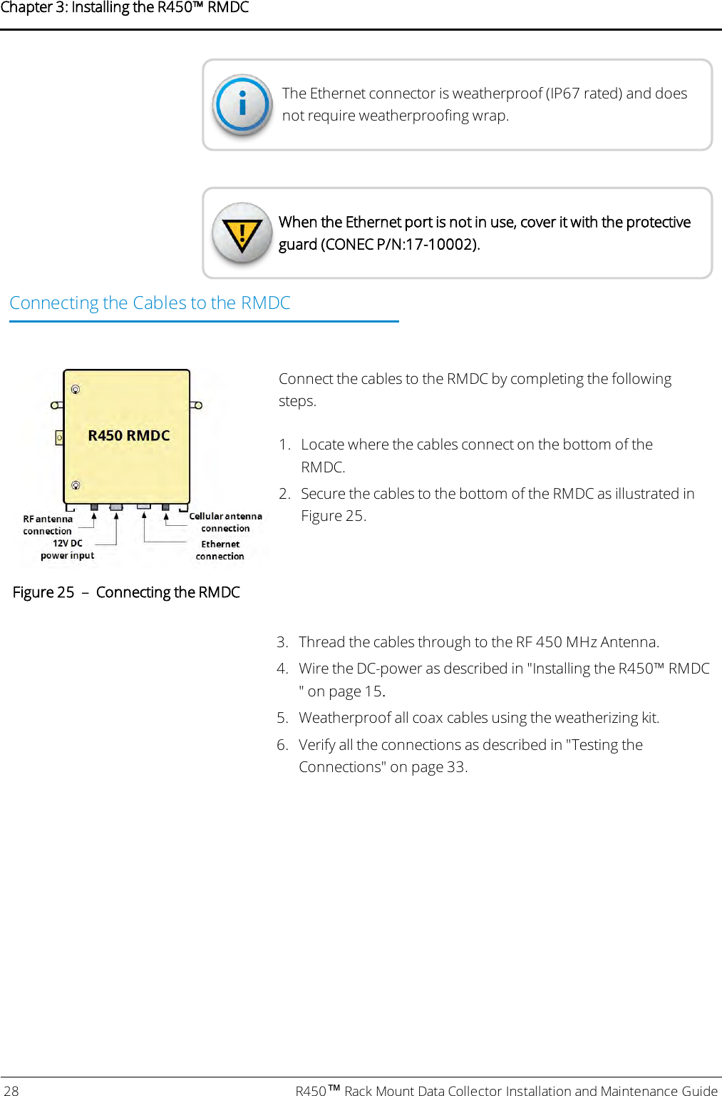 The Ethernet connector is weatherproof (IP67 rated) and doesnot require weatherproofing wrap.When the Ethernet port is not in use, cover it with the protectiveguard (CONEC P/N:17-10002).Connecting the Cables to the RMDCConnect the cables to the RMDC by completing the followingsteps.1. Locate where the cables connect on the bottom of theRMDC.2. Secure the cables to the bottom of the RMDC as illustrated inFigure 25.Figure 25 – Connecting the RMDC3. Thread the cables through to the RF 450 MHz Antenna.4. Wire the DC-power as described in &quot;Installing theR450™RMDC&quot; on page15.5. Weatherproof all coax cables using the weatherizing kit.6. Verify all the connections as described in &quot;Testing theConnections&quot; on page33.28 R450™Rack Mount Data Collector Installation and Maintenance GuideChapter 3: Installing theR450™RMDC