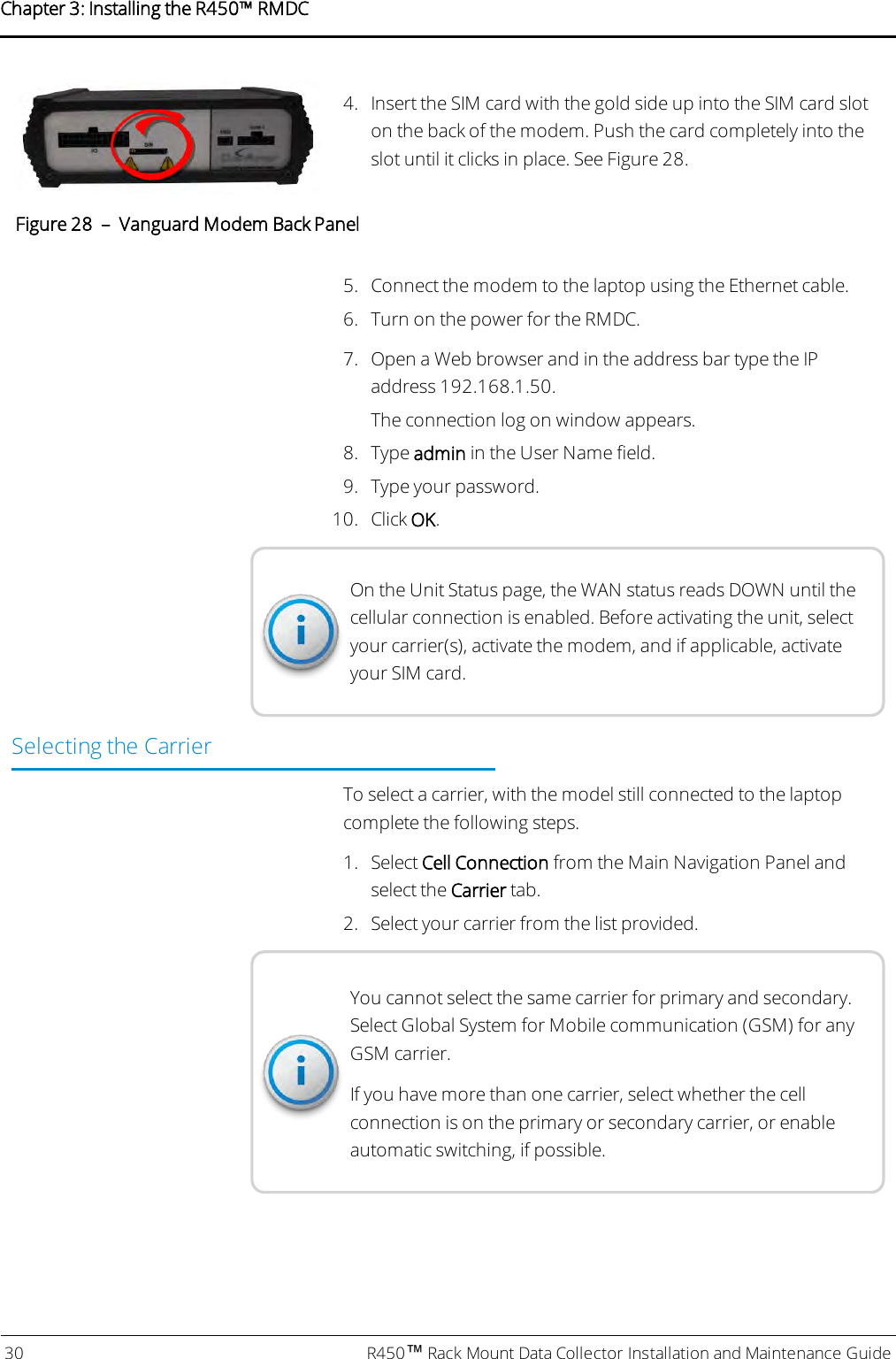 4. Insert the SIM card with the gold side up into the SIM card sloton the back of the modem. Push the card completely into theslot until it clicks in place. See Figure 28.Figure 28 – Vanguard Modem Back Panel5. Connect the modem to the laptop using the Ethernet cable.6. Turn on the power for the RMDC.7. Open a Web browser and in the address bar type the IPaddress 192.168.1.50.The connection log on window appears.8. Type admin in the User Name field.9. Type your password.10. Click OK.On the Unit Status page, the WAN status reads DOWN until thecellular connection is enabled. Before activating the unit, selectyour carrier(s), activate the modem, and if applicable, activateyour SIMcard.Selecting the CarrierTo select a carrier, with the model still connected to the laptopcomplete the following steps.1. Select Cell Connection from the Main Navigation Panel andselect the Carrier tab.2. Select your carrier from the list provided.You cannot select the same carrier for primary and secondary.Select Global System for Mobile communication (GSM) for anyGSMcarrier.If you have more than one carrier, select whether the cellconnection is on the primary or secondary carrier, or enableautomatic switching, if possible.30 R450™Rack Mount Data Collector Installation and Maintenance GuideChapter 3: Installing theR450™RMDC