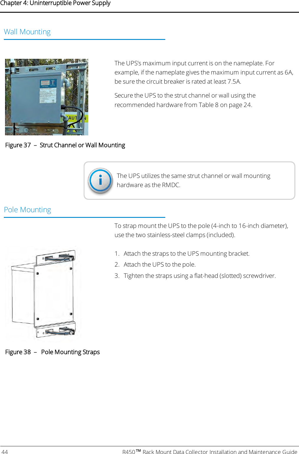 Wall MountingThe UPS’s maximum input current is on the nameplate. Forexample, if the nameplate gives the maximum input current as 6A,be sure the circuit breaker is rated at least 7.5A.Secure the UPS to the strut channel or wall using therecommended hardware from Table 8 on page24.Figure 37 – Strut Channel or Wall MountingThe UPS utilizes the same strut channel or wall mountinghardware as the RMDC.Pole MountingTo strap mount the UPS to the pole (4-inch to 16-inch diameter),use the two stainless-steel clamps (included).1. Attach the straps to the UPS mounting bracket.2. Attach the UPS to the pole.3. Tighten the straps using a flat-head (slotted) screwdriver.Figure 38 – Pole Mounting Straps44 R450™Rack Mount Data Collector Installation and Maintenance GuideChapter 4: Uninterruptible Power Supply