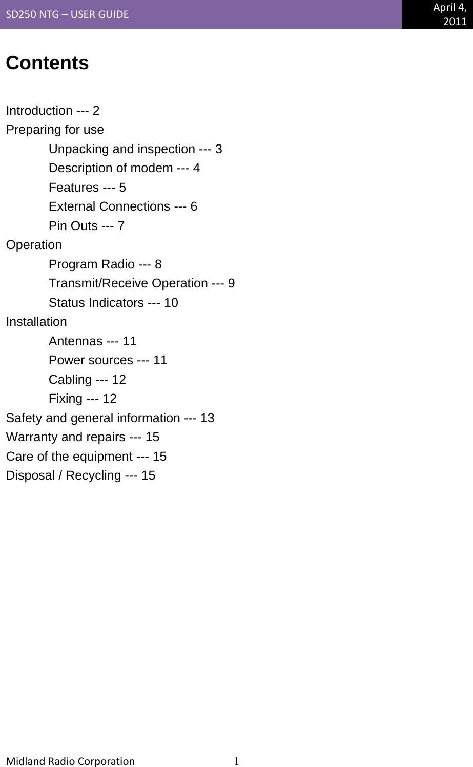 SD250NTG–USERGUIDEApril4,2011MidlandRadioCorporation1Contents  Introduction --- 2 Preparing for use Unpacking and inspection --- 3 Description of modem --- 4 Features --- 5 External Connections --- 6 Pin Outs --- 7 Operation Program Radio --- 8 Transmit/Receive Operation --- 9 Status Indicators --- 10 Installation Antennas --- 11 Power sources --- 11 Cabling --- 12 Fixing --- 12 Safety and general information --- 13 Warranty and repairs --- 15 Care of the equipment --- 15 Disposal / Recycling --- 15