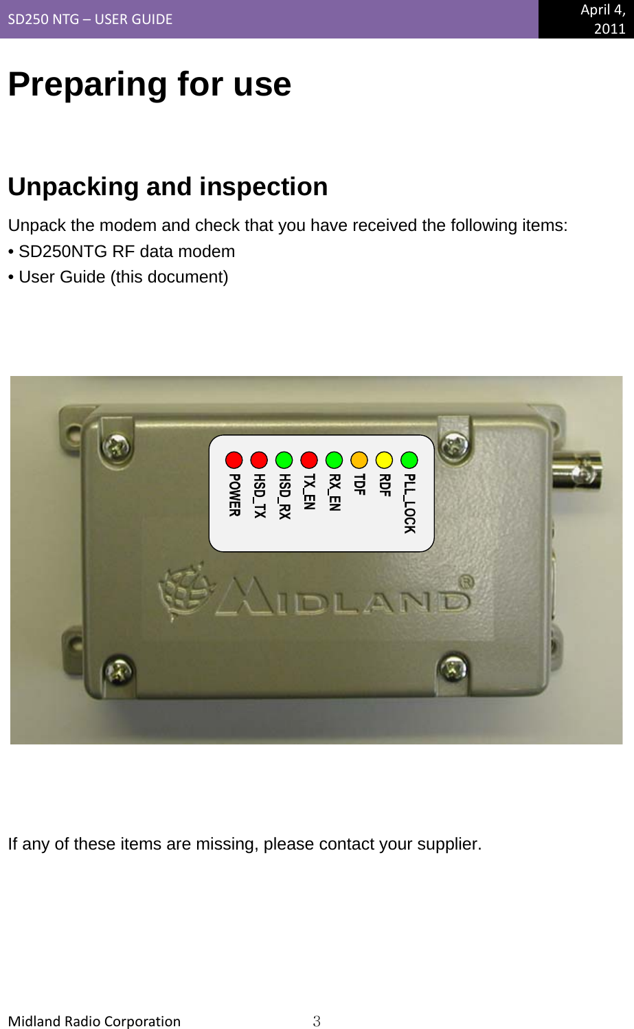 SD250NTG–USERGUIDEApril4,2011MidlandRadioCorporation3Preparing for use  Unpacking and inspection Unpack the modem and check that you have received the following items: • SD250NTG RF data modem • User Guide (this document)        If any of these items are missing, please contact your supplier. 