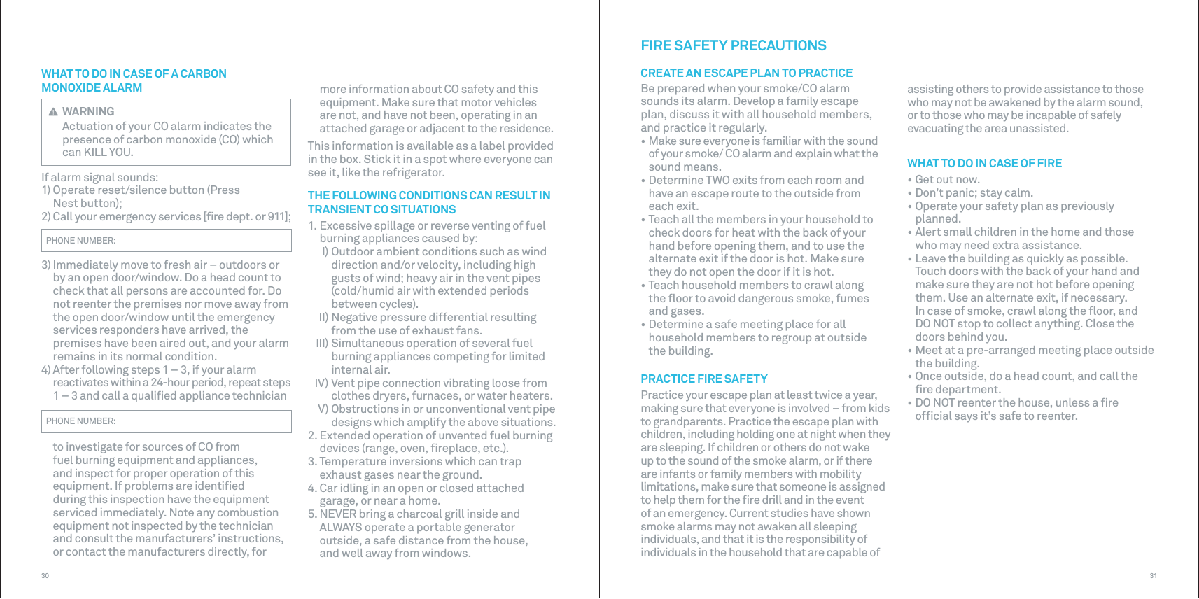 3130more information about CO safety and this equipment. Make sure that motor vehicles are not, and have not been, operating in an attached garage or adjacent to the residence.This information is available as a label provided in the box. Stick it in a spot where everyone can see it, like the refrigerator.THE FOLLOWING CONDITIONS CAN RESULT IN TRANSIENT CO SITUATIONS1. Excessive spillage or reverse venting of fuelburning appliances caused by:I) Outdoor ambient conditions such as winddirection and/or velocity, including high gusts of wind; heavy air in the vent pipes (cold/humid air with extended periods between cycles).II) Negative pressure differential resultingfrom the use of exhaust fans. III) Simultaneous operation of several fuelburning appliances competing for limited internal air.IV) Vent pipe connection vibrating loose fromclothes dryers, furnaces, or water heaters.V) Obstructions in or unconventional vent pipedesigns which amplify the above situations.2. Extended operation of unvented fuel burningdevices (range, oven, ﬁreplace, etc.).3. Temperature inversions which can trapexhaust gases near the ground.4. Car idling in an open or closed attachedgarage, or near a home.5. NEVER bring a charcoal grill inside andALWAYS operate a portable generator outside, a safe distance from the house, and well away from windows.WHAT TO DO IN CASE OF A CARBON MONOXIDEALARM WARNINGActuation of your CO alarm indicates the presence of carbon monoxide (CO) which can KILL YOU.If alarm signal sounds:1) Operate reset/silence button (PressNest button);2) Call your emergency services [ﬁre dept. or 911];PHONE NUMBER:3) Immediately move to fresh air – outdoors or by an open door/window. Do a head count to check that all persons are accounted for. Donot reenter the premises nor move away from the open door/window until the emergency services responders have arrived, the premises have been aired out, and your alarmremains in its normal condition.4) After following steps 1 – 3, if your alarmreactivates within a 24-hour period, repeat steps1 – 3 and call a qualiﬁed appliance technicianPHONE NUMBER:to investigate for sources of CO from fuel burning equipment and appliances, and inspect for proper operation of this equipment. If problems are identiﬁed during this inspection have the equipment serviced immediately. Note any combustion equipment not inspected by the technician and consult the manufacturers’ instructions, or contact the manufacturers directly, for FIRE SAFETY PRECAUTIONSCREATE AN ESCAPE PLAN TO PRACTICEBe prepared when your smoke/CO alarm sounds its alarm. Develop a family escape plan, discuss it with all household members, and practice it regularly.• Make sure everyone is familiar with the soundof your smoke/ CO alarm and explain what the sound means.• Determine TWO exits from each room andhave an escape route to the outside from each exit.• Teach all the members in your household tocheck doors for heat with the back of your hand before opening them, and to use the alternate exit if the door is hot. Make sure they do not open the door if it is hot.• Teach household members to crawl alongthe ﬂoor to avoid dangerous smoke, fumes and gases.• Determine a safe meeting place for allhousehold members to regroup at outside the building.PRACTICE FIRE SAFETYPractice your escape plan at least twice a year, making sure that everyone is involved – from kids to grandparents. Practice the escape plan with children, including holding one at night when they are sleeping. If children or others do not wake up to the sound of the smoke alarm, or if there are infants or family members with mobility limitations, make sure that someone is assigned to help them for the ﬁre drill and in the event of an emergency. Current studies have shown smoke alarms may not awaken all sleeping individuals, and that it is the responsibility of individuals in the household that are capable of assisting others to provide assistance to those who may not be awakened by the alarm sound, or to those who may be incapable of safely evacuating the area unassisted.WHAT TO DO IN CASE OF FIRE• Get out now.• Don’t panic; stay calm.• Operate your safety plan as previouslyplanned.• Alert small children in the home and thosewho may need extra assistance.• Leave the building as quickly as possible.Touch doors with the back of your hand andmake sure they are not hot before opening them. Use an alternate exit, if necessary. In case of smoke, crawl along the ﬂoor, and DO NOT stop to collect anything. Close the doors behind you.• Meet at a pre-arranged meeting place outsidethe building.• Once outside, do a head count, and call theﬁre department.• DO NOT reenter the house, unless a ﬁreofﬁcial says it’s safe to reenter.