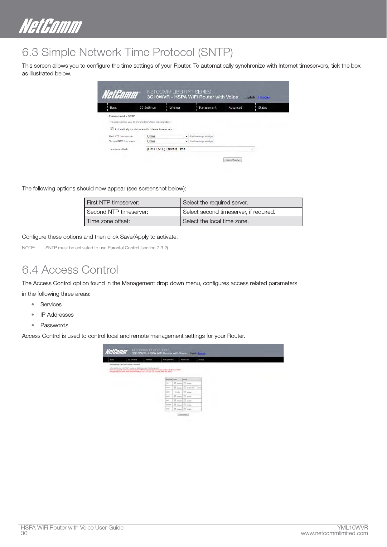 HSPA WiFi Router with Voice User Guide  YML10WVR30  www.netcommlimited.com6.3 Simple Network Time Protocol (SNTP)as illustrated below.The following options should now appear (see screenshot below):First NTP timeserver: Select the required server.Second NTP timeserver: Select second timeserver, if required.Time zone offset: Select the local time zone.NOTE:  SNTP must be activated to use Parental Control (section 7.3.2).6.4 Access Controlin the following three areas: Services IP Addresses PasswordsAccess Control is used to control local and remote management settings for your Router.