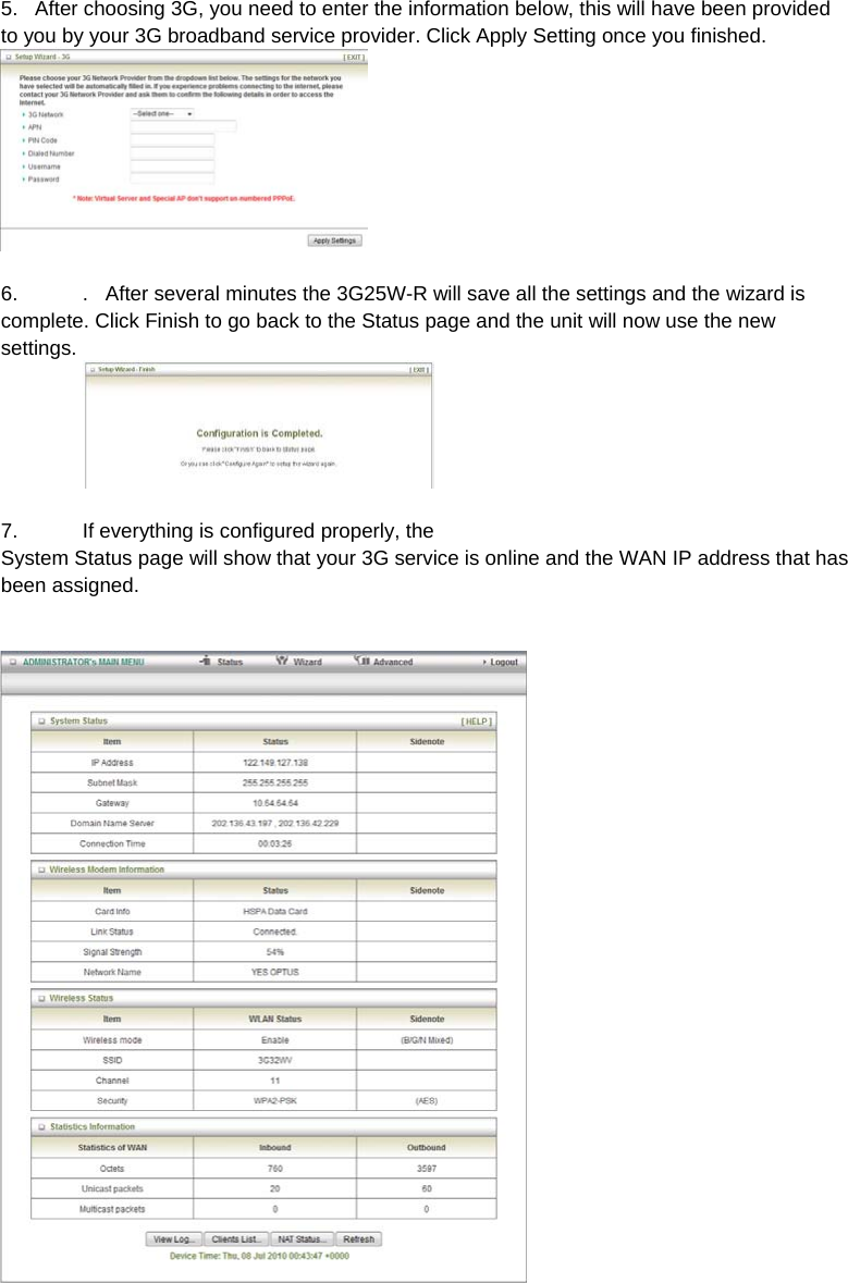 5.   After choosing 3G, you need to enter the information below, this will have been provided to you by your 3G broadband service provider. Click Apply Setting once you finished.   6.  .   After several minutes the 3G25W-R will save all the settings and the wizard is complete. Click Finish to go back to the Status page and the unit will now use the new settings.    7.  If everything is configured properly, the System Status page will show that your 3G service is online and the WAN IP address that has been assigned. 