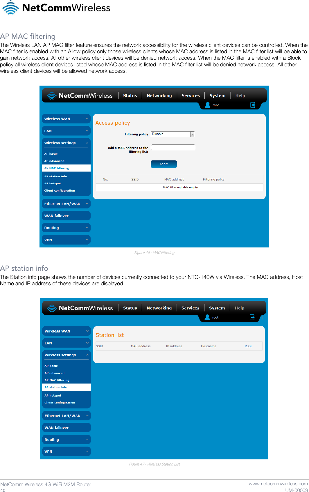   40  NetComm Wireless 4G WiFi M2M Router   www.netcommwireless.com UM-00009 AP MAC filtering The Wireless LAN AP MAC filter feature ensures the network accessibility for the wireless client devices can be controlled. When the MAC filter is enabled with an Allow policy only those wireless clients whose MAC address is listed in the MAC filter list will be able to gain network access. All other wireless client devices will be denied network access. When the MAC filter is enabled with a Block policy all wireless client devices listed whose MAC address is listed in the MAC filter list will be denied network access. All other wireless client devices will be allowed network access.   Figure 46 - MAC Filtering  AP station info The Station info page shows the number of devices currently connected to your NTC-140W via Wireless. The MAC address, Host Name and IP address of these devices are displayed.   Figure 47 - Wireless Station List   