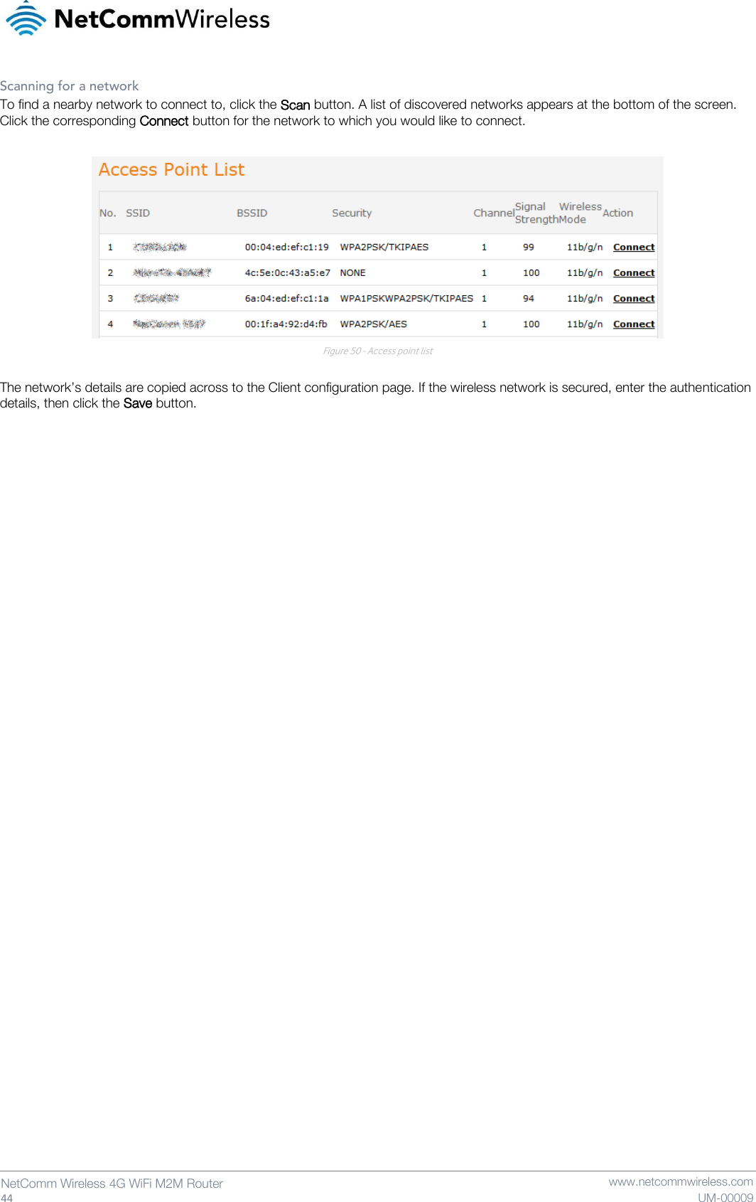   44  NetComm Wireless 4G WiFi M2M Router   www.netcommwireless.com UM-00009 Scanning for a network To find a nearby network to connect to, click the Scan button. A list of discovered networks appears at the bottom of the screen. Click the corresponding Connect button for the network to which you would like to connect.   Figure 50 - Access point list  The network’s details are copied across to the Client configuration page. If the wireless network is secured, enter the authentication details, then click the Save button.   