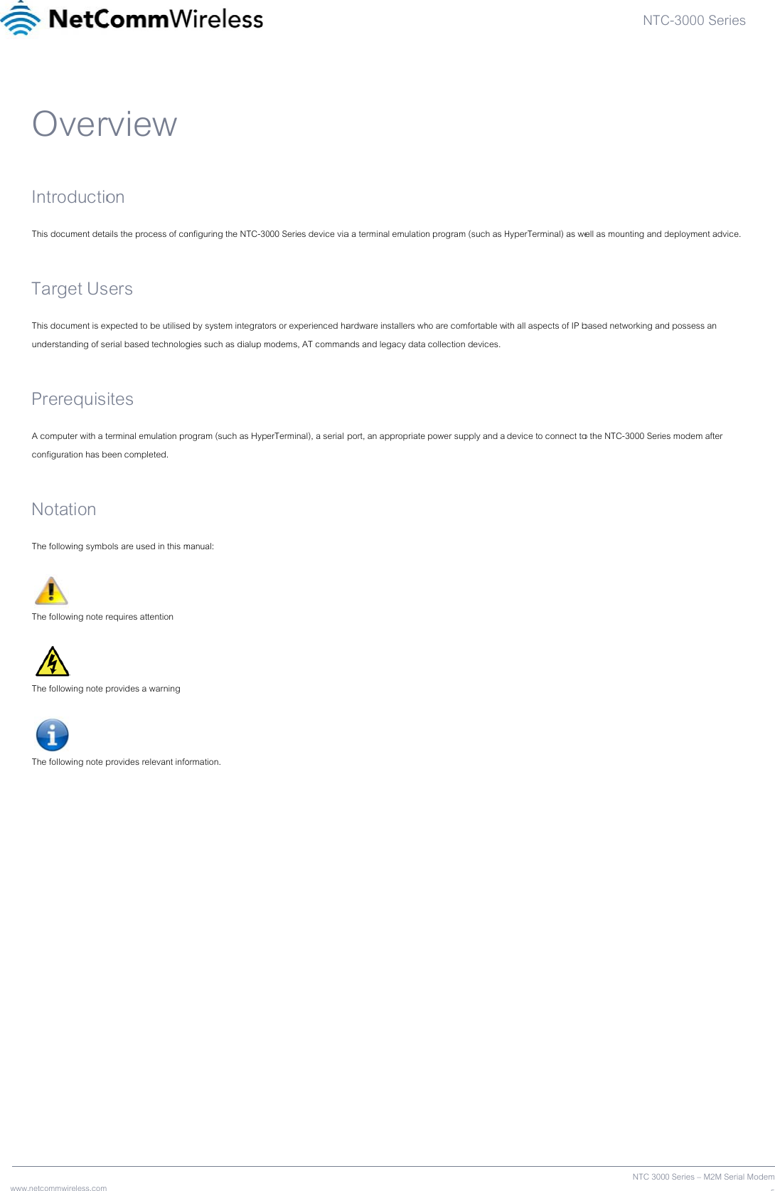 www  .netcommwireless.com OverIntroductioThis document deta Target UsThis document is exunderstanding of se PrerequisA computer with a tconfiguration has b Notation The following symb  The following note r  The following note p  The following note p       rview on ails the process of cosers xpected to be utilisederial based technologites terminal emulation preen completed. ols are used in this mrequires attention provides a warning provides relevant infoonfiguring the NTC-30d by system integratogies such as dialup mrogram (such as Hypmanual: ormation.  000 Series device viaors or experienced hamodems, AT commanerTerminal), a serial a a terminal emulatioardware installers whnds and legacy data  port, an appropriate n program (such as Hho are comfortable w collection devices.  power supply and a HyperTerminal) as weith all aspects of IP b device to connect toNTCNTC 300ell as mounting and dbased networking ano the NTC-3000 SerieC-3000 Series0 Series – M2M Serialdeployment advice.  d possess an es modem after s  Modem5 