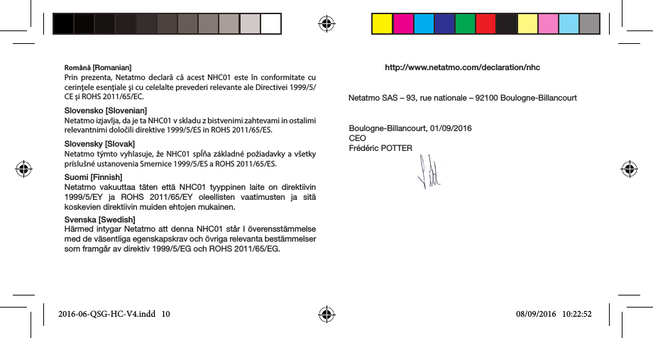 Română [Romanian]Prin prezenta, Netatmo declară că acest NHC01 este în conformitate cu cerinţele esenţiale şi cu celelalte prevederi relevante ale Directivei 1999/5/CE și ROHS 2011/65/EC. Slovensko [Slovenian]Netatmo izjavlja, da je ta NHC01 v skladu z bistvenimi zahtevami in ostalimi relevantnimi določili direktive 1999/5/ES in ROHS 2011/65/ES.Slovensky [Slovak]Netatmo týmto vyhlasuje, že NHC01 spĺňa základné požiadavky a všetky príslušné ustanovenia Smernice 1999/5/ES a ROHS 2011/65/ES.Suomi [Finnish]Netatmo vakuuttaa täten että NHC01 tyyppinen laite on direktiivin 1999/5/EY ja ROHS 2011/65/EY oleellisten vaatimusten ja sitä koskevien direktiivin muiden ehtojen mukainen.Svenska [Swedish]Härmed intygar Netatmo att denna NHC01 står I överensstämmelse med de väsentliga egenskapskrav och övriga relevanta bestämmelser som framgår av direktiv 1999/5/EG och ROHS 2011/65/EG.http://www.netatmo.com/declaration/nhcNetatmo SAS – 93, rue nationale – 92100 Boulogne-BillancourtBoulogne-Billancourt, 01/09/2016CEOFrédéric POTTER2016-06-QSG-HC-V4.indd   10 08/09/2016   10:22:52