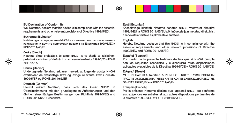 EU Declaration of ConformityWe, Netatmo, declare that this device is in compliance with the essential requirements and other relevant provisions of Directive 1999/5/EC.Български [Bulgarian] Netatmo декларира, че това NHC01 е в съответствие със съществените изисквания и другите приложими правила на Директива 1999/5/ЕС и ROHS 2011/65/ES.Česky [Czech] Netatmo tímto prohlašuje, že tento NHC01 je ve shodě se základními požadavky a dalšími příslušnými ustanoveními směrnice 1999/5/ES a ROHS 2011/65/ES.Dansk [Danish]Undertegnede Netatmo erklærer herved, at følgende udstyr NHC01 overholder de væsentlige krav og øvrige relevante krav i direktiv 1999/5/EF og ROHS 2011/65/EF.Deutsch [German]Hiermit erklärt Netatmo, dass sich das Gerät NHC01 in Übereinstimmung mit den grundlegenden Anforderungen und den übrigen einschlägigen Bestimmungen der Richtlinie 1999/5/EG und ROHS 2011/65/EG bendet.Eesti [Estonian] Käesolevaga kinnitab Netatmo seadme NHC01 vastavust direktiivi 1999/5/EÜ ja ROHS 2011/65/EÜ põhinõuetele ja nimetatud direktiivist tulenevatele teistele asjakohastele sätetele.EnglishHereby, Netatmo declares that this NHC01 is in compliance with the essential requirements and other relevant provisions of Directive 1999/5/EC and ROHS 2011/65/EC.Español [Spanish]Por medio de la presente Netatmo declara que el NHC01 cumple con los requisitos esenciales y cualesquiera otras disposiciones aplicables o exigibles de la Directiva 1999/5/CE y ROHS 2011/65/CE.Ελληνική [Greek]ΜΕ TΗΝ ΠΑΡΟYΣΑ Netatmo ΔΗΛΩΝΕΙ ΟTΙ NHC01 ΣYΜΜΟΡΦΩΝΕTΑΙ ΠΡΟΣ TΙΣ ΟYΣΙΩΔΕΙΣ ΑΠΑΙTΗΣΕΙΣ ΚΑΙ TΙΣ ΛΟΙΠΕΣ ΣXΕTΙΚΕΣ ΔΙΑTΑΞΕΙΣ TΗΣ ΟΔΗΓΙΑΣ 1999/5/ΕΚ και ROHS 2011/65/EK.Français [French]Par la présente Netatmo déclare que l’appareil NHC01 est conforme aux exigences essentielles et aux autres dispositions pertinentes de la directive 1999/5/CE et ROHS 2011/65/CE.2016-06-QSG-HC-V4.indd   8 08/09/2016   10:22:51