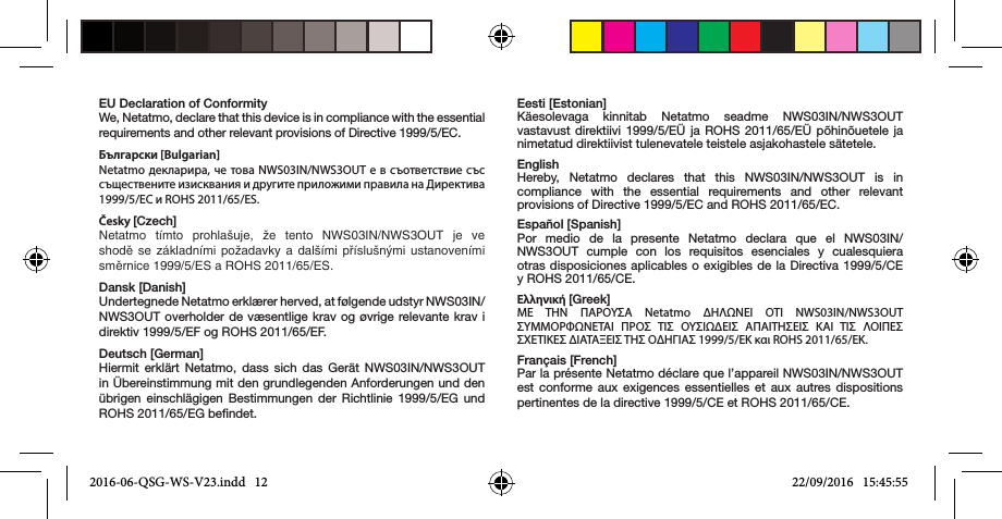 EU Declaration of ConformityWe, Netatmo, declare that this device is in compliance with the essential requirements and other relevant provisions of Directive 1999/5/EC.Български [Bulgarian] Netatmo декларира, че това NWS03IN/NWS3OUT е в съответствие със съществените изисквания и другите приложими правила на Директива 1999/5/ЕС и ROHS 2011/65/ES.Česky [Czech] Netatmo  tímto  prohlašuje,  že  tento  NWS03IN/NWS3OUT  je  ve shodě se základními požadavky a dalšími příslušnými ustanoveními směrnice 1999/5/ES a ROHS 2011/65/ES.Dansk [Danish]Undertegnede Netatmo erklærer herved, at følgende udstyr NWS03IN/NWS3OUT overholder de væsentlige krav og øvrige relevante krav i direktiv 1999/5/EF og ROHS 2011/65/EF.Deutsch [German]Hiermit erklärt Netatmo, dass sich das Gerät NWS03IN/NWS3OUT in Übereinstimmung mit den grundlegenden Anforderungen und den übrigen einschlägigen Bestimmungen der Richtlinie 1999/5/EG und ROHS 2011/65/EG bendet.Eesti [Estonian] Käesolevaga kinnitab Netatmo seadme NWS03IN/NWS3OUT vastavust direktiivi 1999/5/EÜ ja ROHS 2011/65/EÜ põhinõuetele ja nimetatud direktiivist tulenevatele teistele asjakohastele sätetele.EnglishHereby, Netatmo declares that this NWS03IN/NWS3OUT is in compliance with the essential requirements and other relevant provisions of Directive 1999/5/EC and ROHS 2011/65/EC.Español [Spanish]Por medio de la presente Netatmo declara que el NWS03IN/NWS3OUT cumple con los requisitos esenciales y cualesquiera otras disposiciones aplicables o exigibles de la Directiva 1999/5/CE y ROHS 2011/65/CE.Ελληνική [Greek]ΜΕ TΗΝ ΠΑΡΟYΣΑ Netatmo ΔΗΛΩΝΕΙ ΟTΙ NWS03IN/NWS3OUT ΣYΜΜΟΡΦΩΝΕTΑΙ ΠΡΟΣ TΙΣ ΟYΣΙΩΔΕΙΣ ΑΠΑΙTΗΣΕΙΣ ΚΑΙ TΙΣ ΛΟΙΠΕΣ ΣXΕTΙΚΕΣ ΔΙΑTΑΞΕΙΣ TΗΣ ΟΔΗΓΙΑΣ 1999/5/ΕΚ και ROHS 2011/65/EK.Français [French]Par la présente Netatmo déclare que l’appareil NWS03IN/NWS3OUT est conforme aux exigences essentielles et aux autres dispositions pertinentes de la directive 1999/5/CE et ROHS 2011/65/CE.2016-06-QSG-WS-V23.indd   12 22/09/2016   15:45:55
