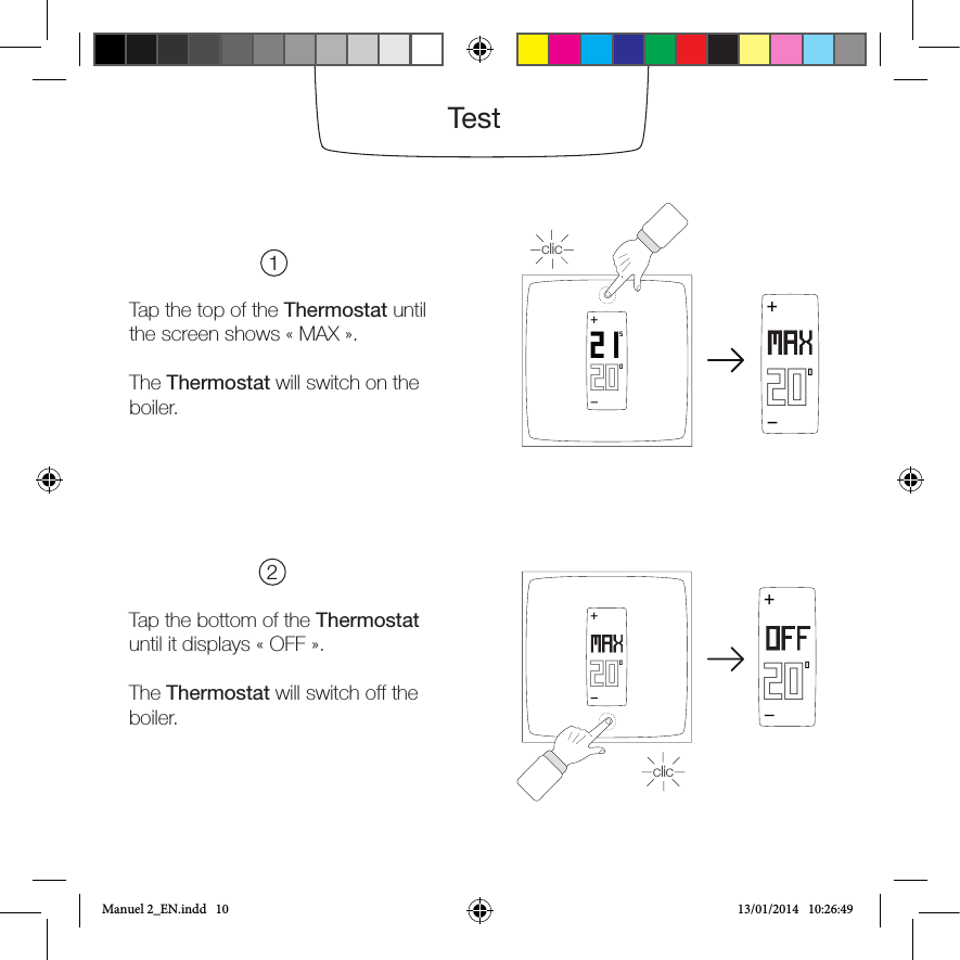 Test202150+200+Tap the top of the Thermostat until the screen shows «MAX».The Thermostat will switch on the boiler. Tap the bottom of the Thermostat until it displays «OFF».The Thermostat will switch off the boiler.12200+200+clicclicManuel 2_EN.indd   10 13/01/2014   10:26:49