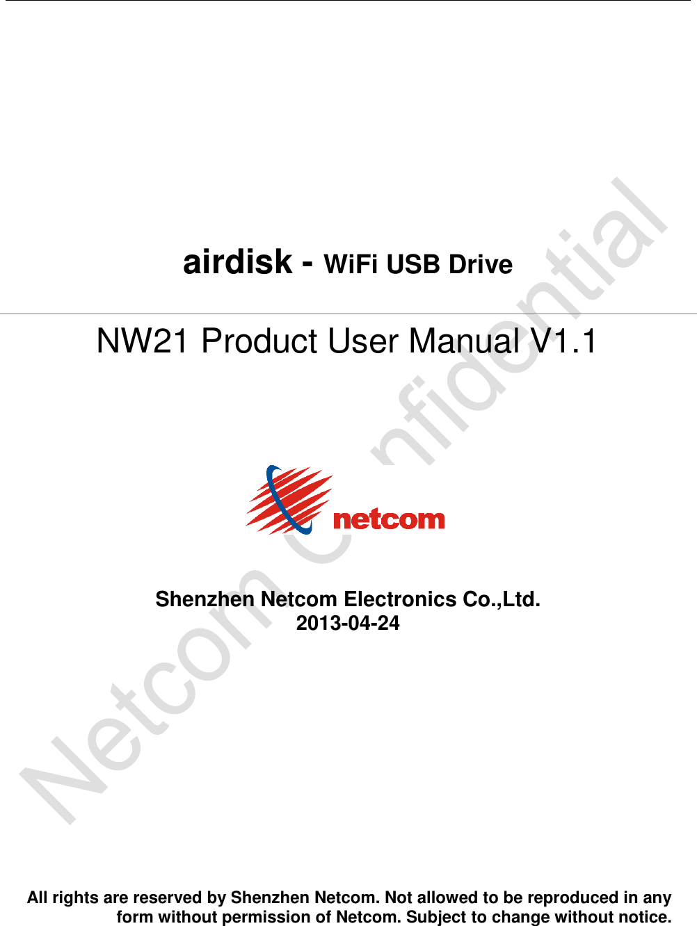    airdisk - WiFi USB Drive  NW21 Product User Manual V1.1      Shenzhen Netcom Electronics Co.,Ltd. 2013-04-24               All rights are reserved by Shenzhen Netcom. Not allowed to be reproduced in any form without permission of Netcom. Subject to change without notice.   