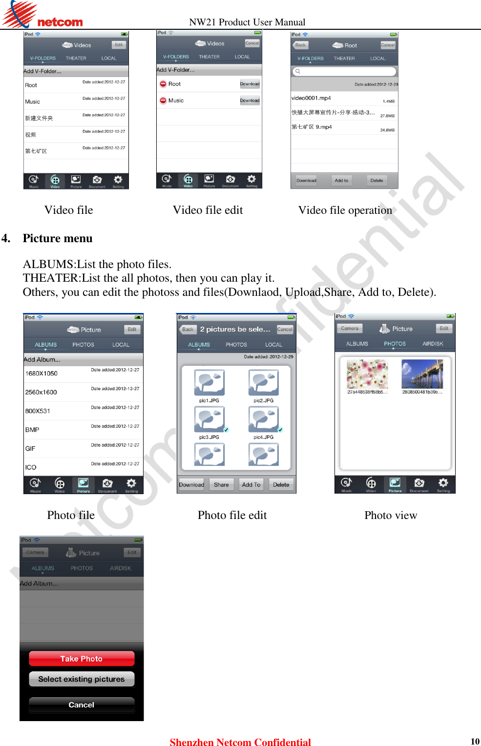          NW21 Product User Manual Shenzhen Netcom Confidential 10              Video file             Video file edit  Video file operation  4. Picture menu    ALBUMS:List the photo files.   THEATER:List the all photos, then you can play it.   Others, you can edit the photoss and files(Downlaod, Upload,Share, Add to, Delete).                     Photo file    Photo file edit  Photo view    