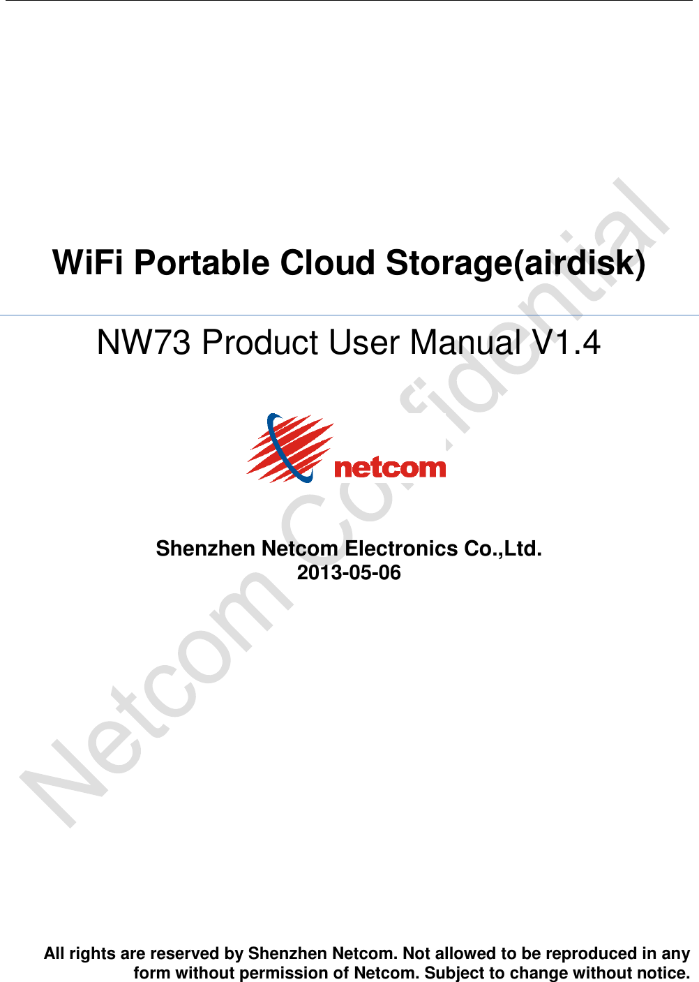    WiFi Portable Cloud Storage(airdisk)  NW73 Product User Manual V1.4    Shenzhen Netcom Electronics Co.,Ltd. 2013-05-06                     All rights are reserved by Shenzhen Netcom. Not allowed to be reproduced in any form without permission of Netcom. Subject to change without notice.   