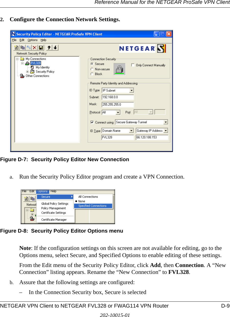Reference Manual for the NETGEAR ProSafe VPN ClientNETGEAR VPN Client to NETGEAR FVL328 or FWAG114 VPN Router D-9202-10015-012. Configure the Connection Network Settings.Figure D-7:  Security Policy Editor New Connectiona. Run the Security Policy Editor program and create a VPN Connection.Figure D-8:  Security Policy Editor Options menuNote: If the configuration settings on this screen are not available for editing, go to the Options menu, select Secure, and Specified Options to enable editing of these settings.From the Edit menu of the Security Policy Editor, click Add, then Connection. A “New Connection” listing appears. Rename the “New Connection” to FVL328. b. Assure that the following settings are configured:– In the Connection Security box, Secure is selected