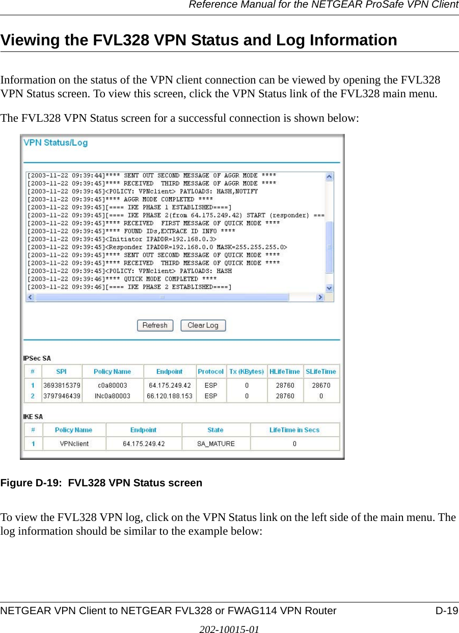Reference Manual for the NETGEAR ProSafe VPN ClientNETGEAR VPN Client to NETGEAR FVL328 or FWAG114 VPN Router D-19202-10015-01Viewing the FVL328 VPN Status and Log InformationInformation on the status of the VPN client connection can be viewed by opening the FVL328 VPN Status screen. To view this screen, click the VPN Status link of the FVL328 main menu.The FVL328 VPN Status screen for a successful connection is shown below:Figure D-19:  FVL328 VPN Status screenTo view the FVL328 VPN log, click on the VPN Status link on the left side of the main menu. The log information should be similar to the example below:
