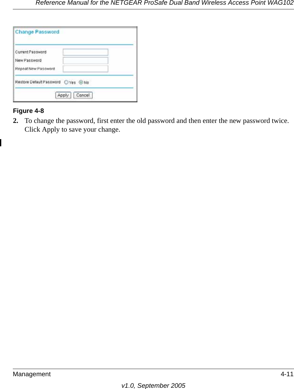 Reference Manual for the NETGEAR ProSafe Dual Band Wireless Access Point WAG102Management 4-11v1.0, September 20052. To change the password, first enter the old password and then enter the new password twice. Click Apply to save your change.Figure 4-8