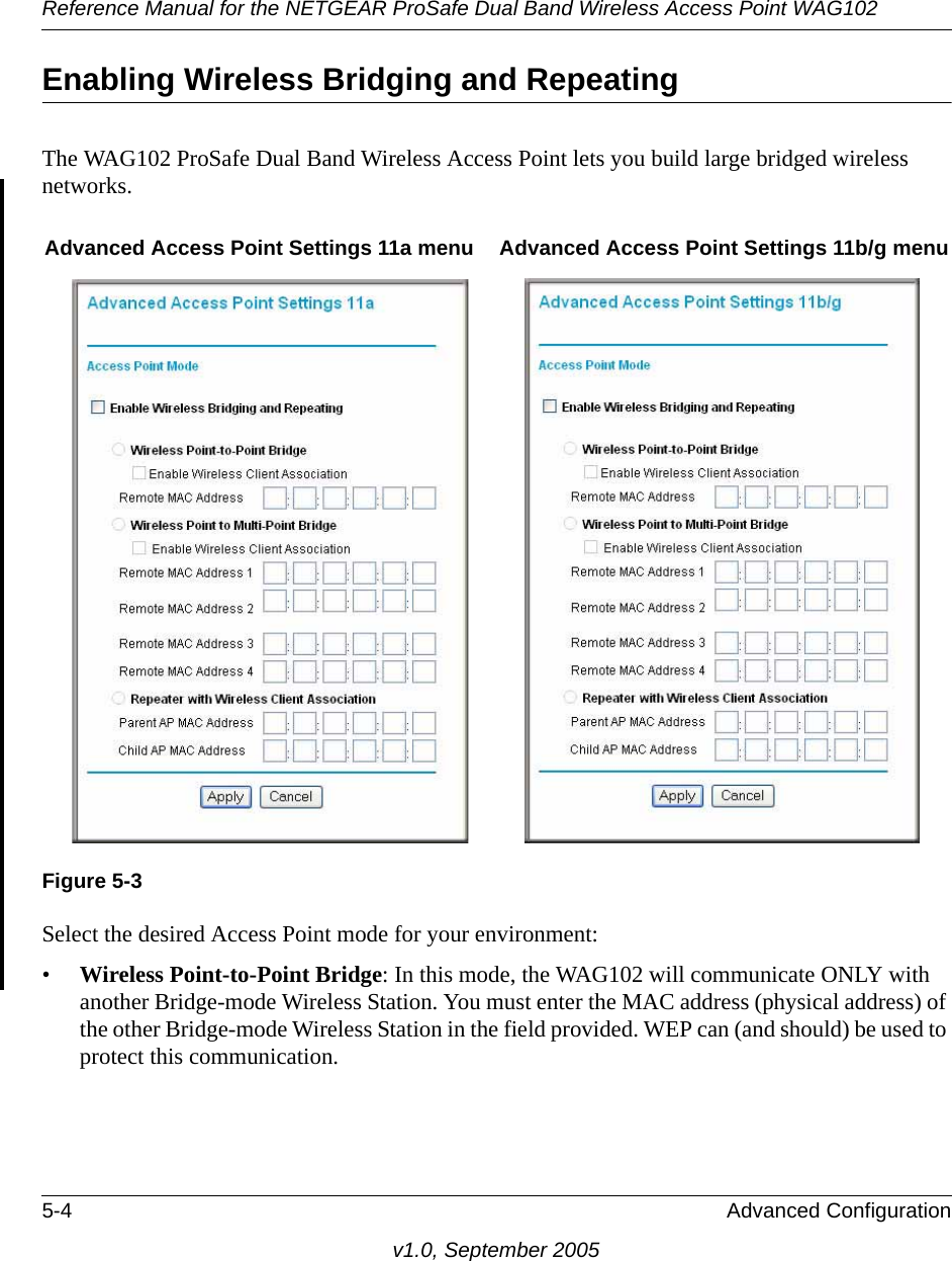 Reference Manual for the NETGEAR ProSafe Dual Band Wireless Access Point WAG1025-4 Advanced Configurationv1.0, September 2005Enabling Wireless Bridging and RepeatingThe WAG102 ProSafe Dual Band Wireless Access Point lets you build large bridged wireless networks.Select the desired Access Point mode for your environment: •Wireless Point-to-Point Bridge: In this mode, the WAG102 will communicate ONLY with another Bridge-mode Wireless Station. You must enter the MAC address (physical address) of the other Bridge-mode Wireless Station in the field provided. WEP can (and should) be used to protect this communication. Figure 5-3Advanced Access Point Settings 11a menu Advanced Access Point Settings 11b/g menu