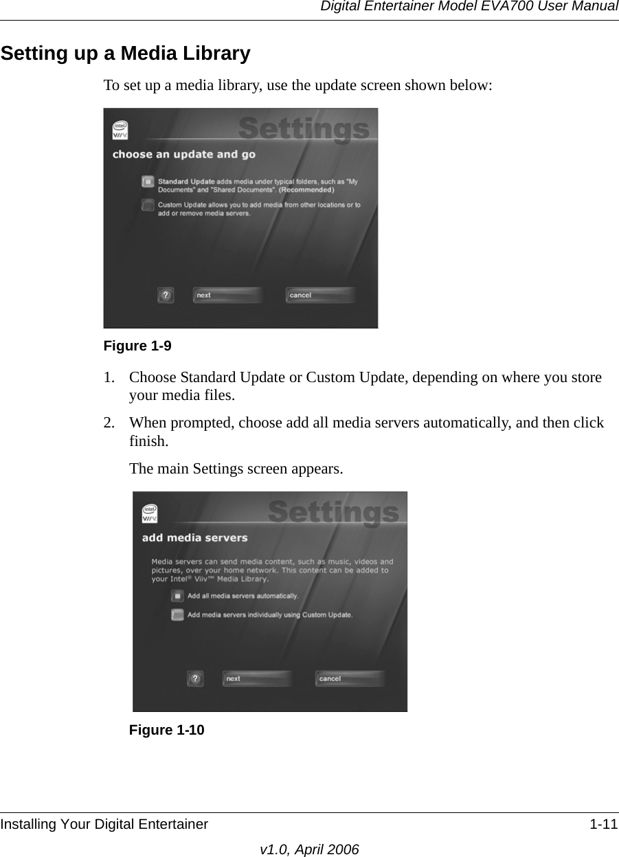 Digital Entertainer Model EVA700 User ManualInstalling Your Digital Entertainer 1-11v1.0, April 2006Setting up a Media LibraryTo set up a media library, use the update screen shown below: 1. Choose Standard Update or Custom Update, depending on where you store your media files.2. When prompted, choose add all media servers automatically, and then click finish.The main Settings screen appears.Figure 1-9Figure 1-10