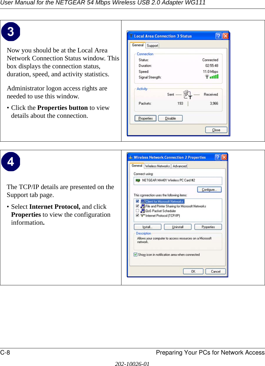 User Manual for the NETGEAR 54 Mbps Wireless USB 2.0 Adapter WG111C-8 Preparing Your PCs for Network Access202-10026-01Now you should be at the Local Area Network Connection Status window. This box displays the connection status, duration, speed, and activity statistics.Administrator logon access rights are needed to use this window.• Click the Properties button to view details about the connection.The TCP/IP details are presented on the Support tab page.• Select Internet Protocol, and click Properties to view the configuration information.