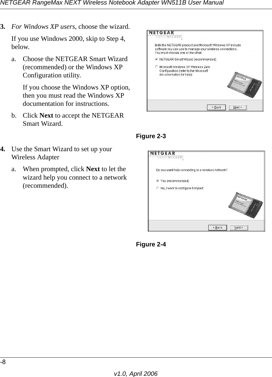 NETGEAR RangeMax NEXT Wireless Notebook Adapter WN511B User Manual-8v1.0, April 20063. For Windows XP users, choose the wizard.If you use Windows 2000, skip to Step 4, below.a. Choose the NETGEAR Smart Wizard (recommended) or the Windows XP Configuration utility. If you choose the Windows XP option, then you must read the Windows XP documentation for instructions.b. Click Next to accept the NETGEAR Smart Wizard.Figure 2-34. Use the Smart Wizard to set up your Wireless Adaptera. When prompted, click Next to let the wizard help you connect to a network (recommended).Figure 2-4
