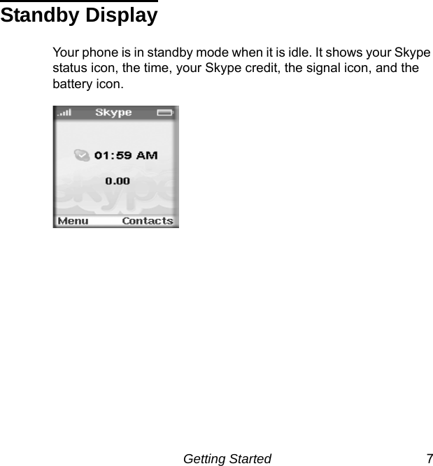 Getting Started 7Standby DisplayYour phone is in standby mode when it is idle. It shows your Skype status icon, the time, your Skype credit, the signal icon, and the battery icon.