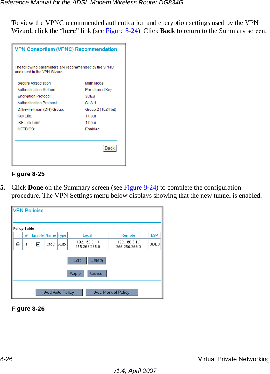 Reference Manual for the ADSL Modem Wireless Router DG834G8-26 Virtual Private Networkingv1.4, April 2007To view the VPNC recommended authentication and encryption settings used by the VPN Wizard, click the “here” link (see Figure 8-24). Click Back to return to the Summary screen.5. Click Done on the Summary screen (see Figure 8-24) to complete the configuration procedure. The VPN Settings menu below displays showing that the new tunnel is enabled.Figure 8-25Figure 8-26