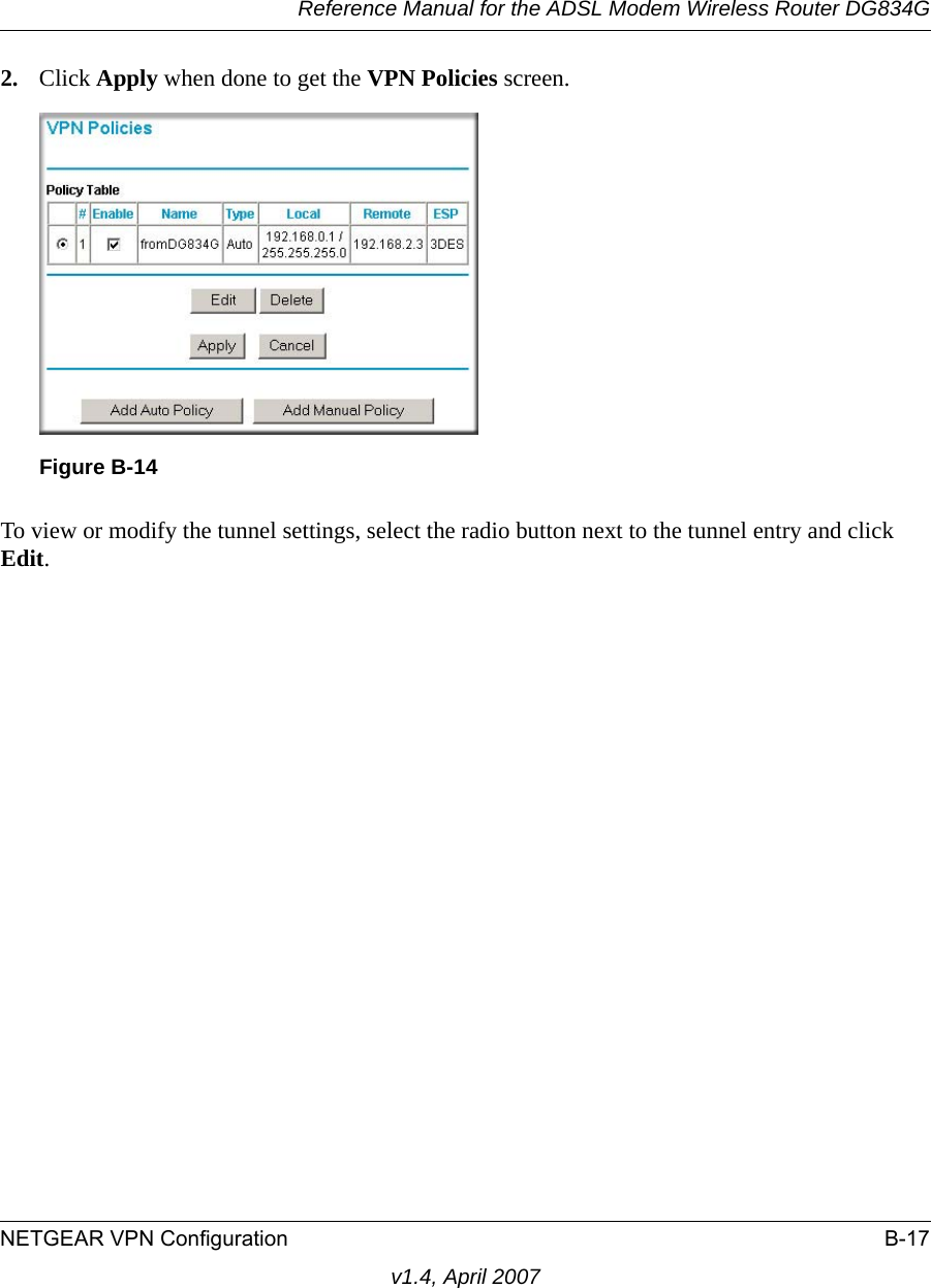 Reference Manual for the ADSL Modem Wireless Router DG834GNETGEAR VPN Configuration B-17v1.4, April 20072. Click Apply when done to get the VPN Policies screen.To view or modify the tunnel settings, select the radio button next to the tunnel entry and click Edit. Figure B-14