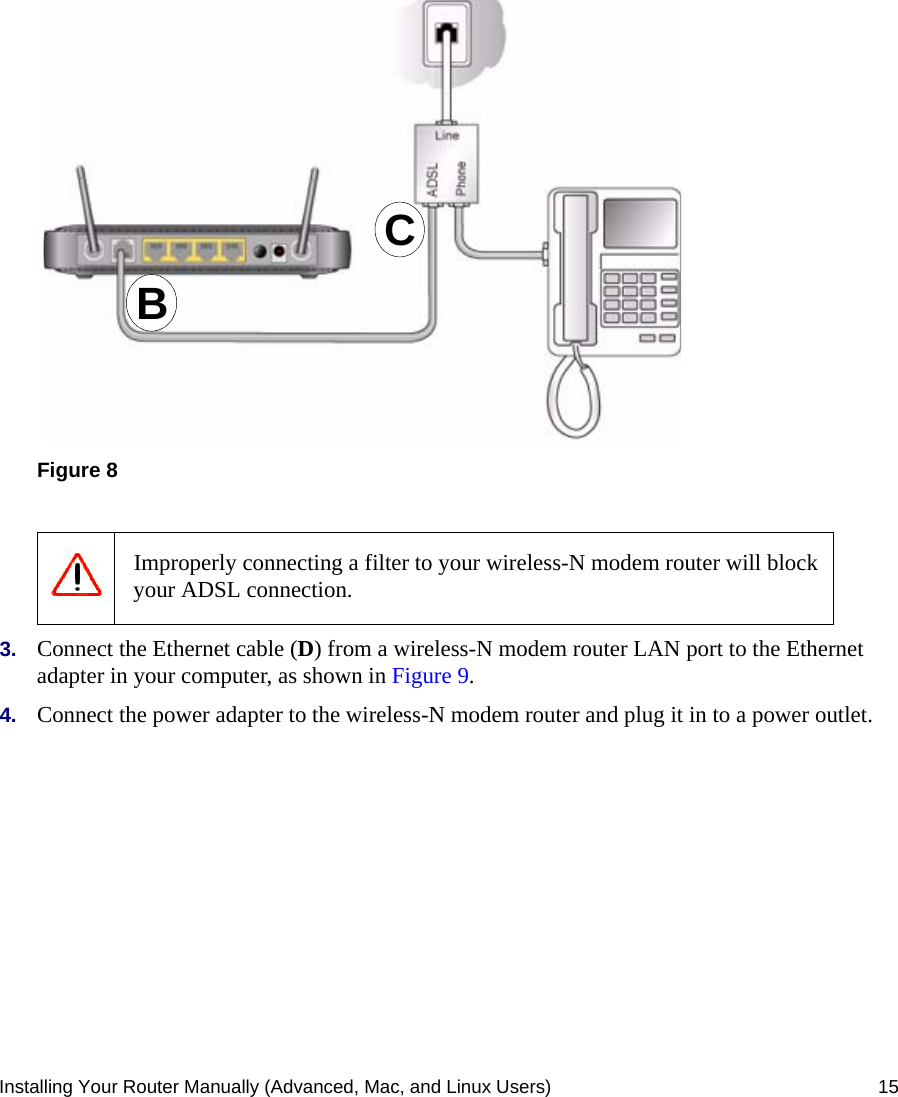 Installing Your Router Manually (Advanced, Mac, and Linux Users) 15.3. Connect the Ethernet cable (D) from a wireless-N modem router LAN port to the Ethernet adapter in your computer, as shown in Figure 9.4. Connect the power adapter to the wireless-N modem router and plug it in to a power outlet. Figure 8Improperly connecting a filter to your wireless-N modem router will block your ADSL connection.CB