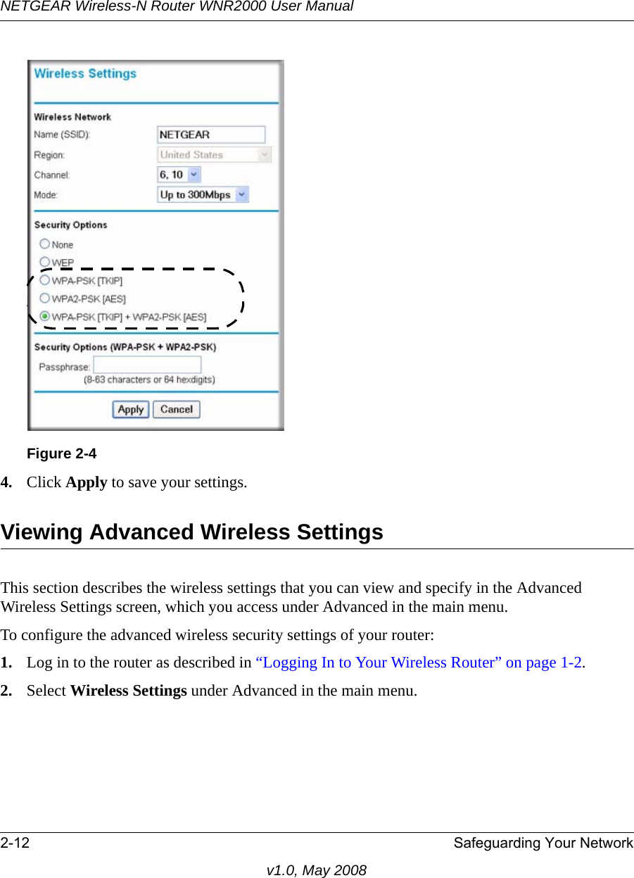 NETGEAR Wireless-N Router WNR2000 User Manual 2-12 Safeguarding Your Networkv1.0, May 20084. Click Apply to save your settings.Viewing Advanced Wireless SettingsThis section describes the wireless settings that you can view and specify in the Advanced Wireless Settings screen, which you access under Advanced in the main menu.To configure the advanced wireless security settings of your router:1. Log in to the router as described in “Logging In to Your Wireless Router” on page 1-2.2. Select Wireless Settings under Advanced in the main menu.Figure 2-4