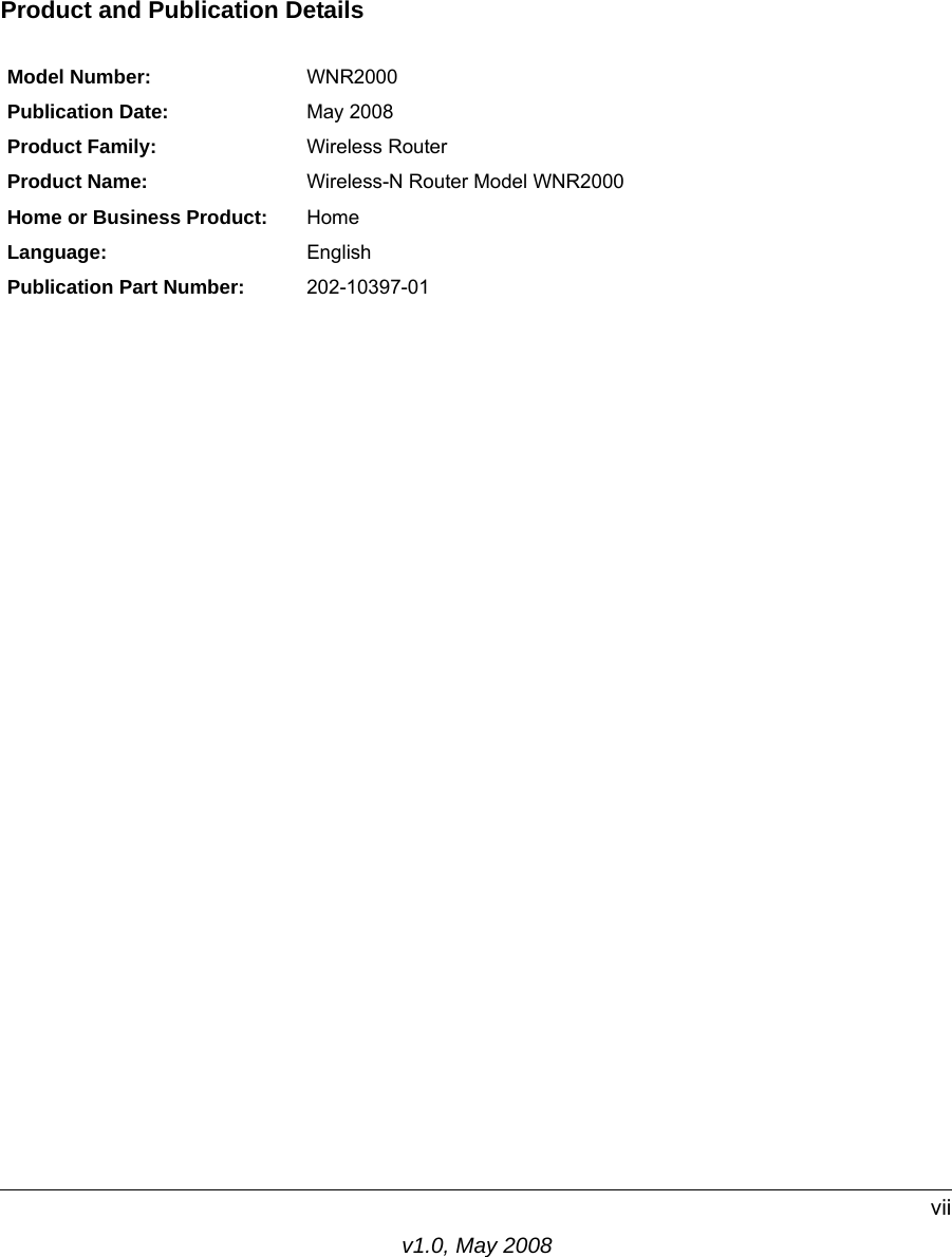 v1.0, May 2008viiProduct and Publication DetailsModel Number: WNR2000Publication Date: May 2008Product Family: Wireless RouterProduct Name: Wireless-N Router Model WNR2000 Home or Business Product: HomeLanguage: EnglishPublication Part Number: 202-10397-01