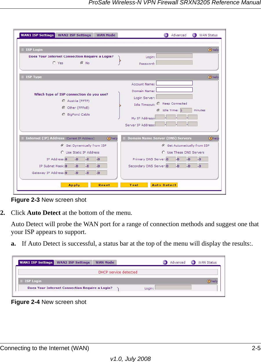 ProSafe Wireless-N VPN Firewall SRXN3205 Reference ManualConnecting to the Internet (WAN) 2-5v1.0, July 20082. Click Auto Detect at the bottom of the menu. Auto Detect will probe the WAN port for a range of connection methods and suggest one that your ISP appears to support. a. If Auto Detect is successful, a status bar at the top of the menu will display the results:.Figure 2-3 New screen shotFigure 2-4 New screen shot