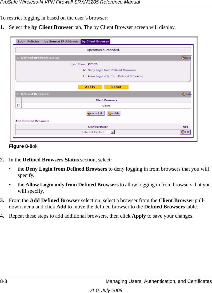 ProSafe Wireless-N VPN Firewall SRXN3205 Reference Manual8-8 Managing Users, Authentication, and Certificatesv1.0, July 2008To restrict logging in based on the user’s browser:1. Select the by Client Browser tab. The by Client Browser screen will display. 2. In the Defined Browsers Status section, select:•the Deny Login from Defined Browsers to deny logging in from browsers that you will specify.•the Allow Login only from Defined Browsers to allow logging in from browsers that you will specify.3. From the Add Defined Browser selection, select a browser from the Client Browser pull-down menu and click Add to move the defined browser to the Defined Browsers table.4. Repeat these steps to add additional browsers, then click Apply to save your changes.Figure 8-8ok