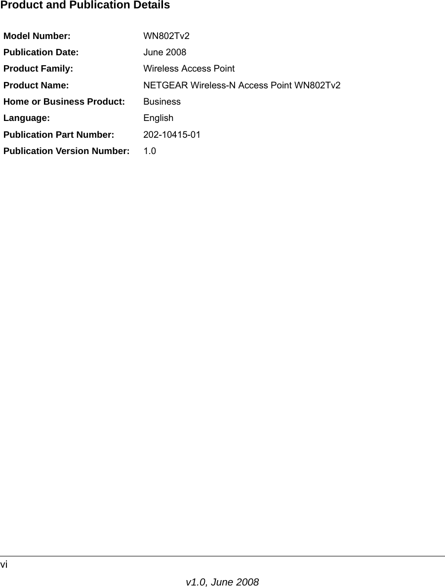 v1.0, June 2008viProduct and Publication DetailsModel Number: WN802Tv2Publication Date: June 2008Product Family: Wireless Access PointProduct Name: NETGEAR Wireless-N Access Point WN802Tv2Home or Business Product: BusinessLanguage: EnglishPublication Part Number: 202-10415-01Publication Version Number: 1.0