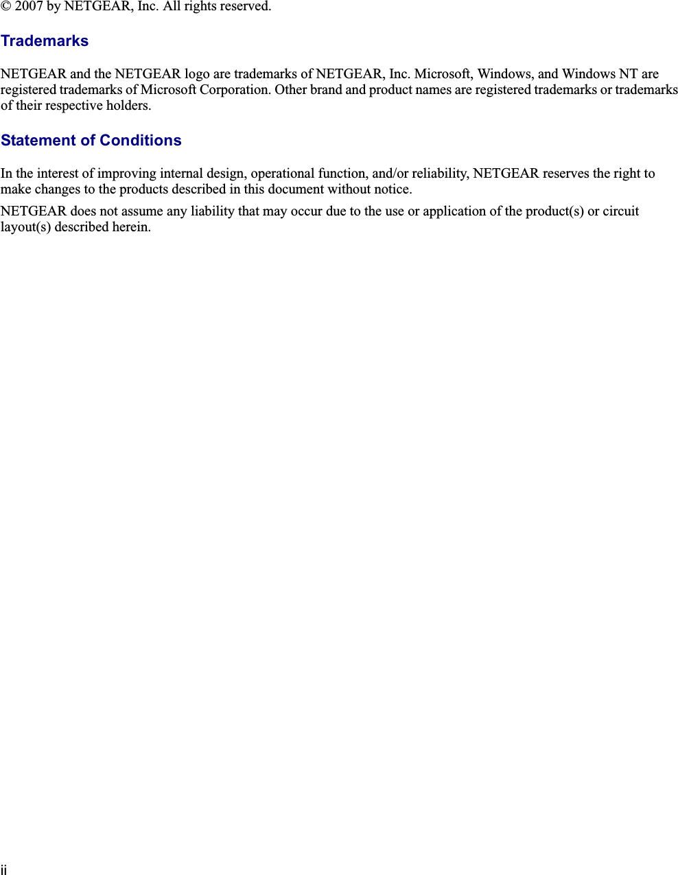 ii© 2007 by NETGEAR, Inc. All rights reserved.TrademarksNETGEAR and the NETGEAR logo are trademarks of NETGEAR, Inc. Microsoft, Windows, and Windows NT are registered trademarks of Microsoft Corporation. Other brand and product names are registered trademarks or trademarks of their respective holders.Statement of ConditionsIn the interest of improving internal design, operational function, and/or reliability, NETGEAR reserves the right to make changes to the products described in this document without notice.NETGEAR does not assume any liability that may occur due to the use or application of the product(s) or circuit layout(s) described herein.