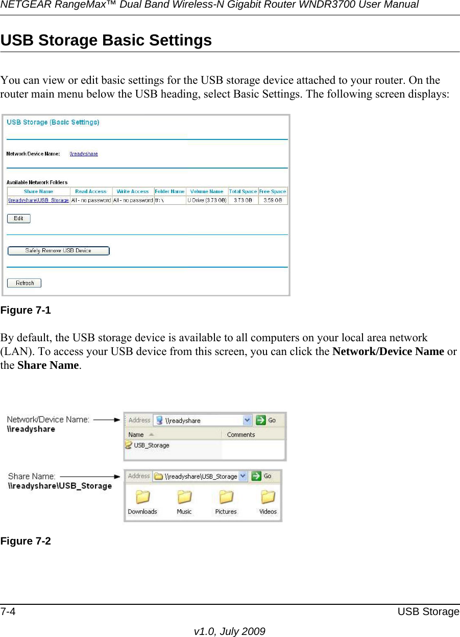 NETGEAR RangeMax™ Dual Band Wireless-N Gigabit Router WNDR3700 User Manual 7-4 USB Storagev1.0, July 2009USB Storage Basic SettingsYou can view or edit basic settings for the USB storage device attached to your router. On the router main menu below the USB heading, select Basic Settings. The following screen displays:By default, the USB storage device is available to all computers on your local area network (LAN). To access your USB device from this screen, you can click the Network/Device Name or the Share Name.Figure 7-1Figure 7-2