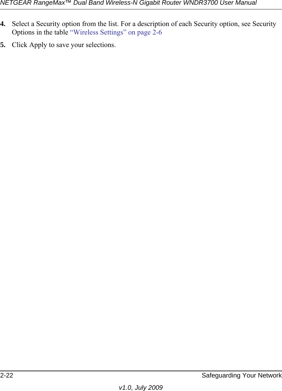 NETGEAR RangeMax™ Dual Band Wireless-N Gigabit Router WNDR3700 User Manual 2-22 Safeguarding Your Networkv1.0, July 20094. Select a Security option from the list. For a description of each Security option, see Security Options in the table “Wireless Settings” on page 2-65. Click Apply to save your selections.
