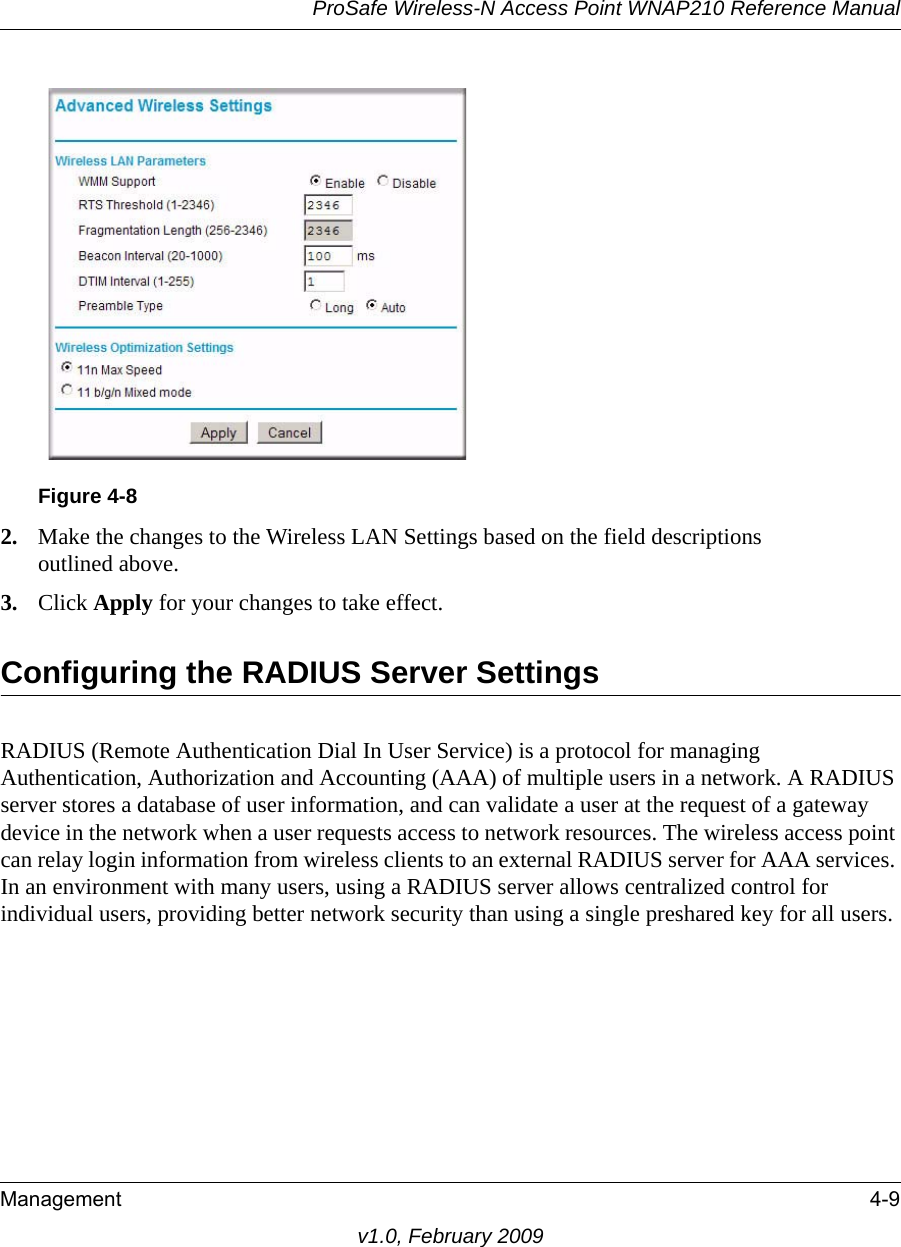 Figure 4-8ProSafe Wireless-N Access Point WNAP210 Reference ManualManagement 4-9v1.0, February 20092. Make the changes to the Wireless LAN Settings based on the field descriptionsoutlined above.3. Click Apply for your changes to take effect.Configuring the RADIUS Server SettingsRADIUS (Remote Authentication Dial In User Service) is a protocol for managing Authentication, Authorization and Accounting (AAA) of multiple users in a network. A RADIUS server stores a database of user information, and can validate a user at the request of a gateway device in the network when a user requests access to network resources. The wireless access point can relay login information from wireless clients to an external RADIUS server for AAA services. In an environment with many users, using a RADIUS server allows centralized control for individual users, providing better network security than using a single preshared key for all users. 