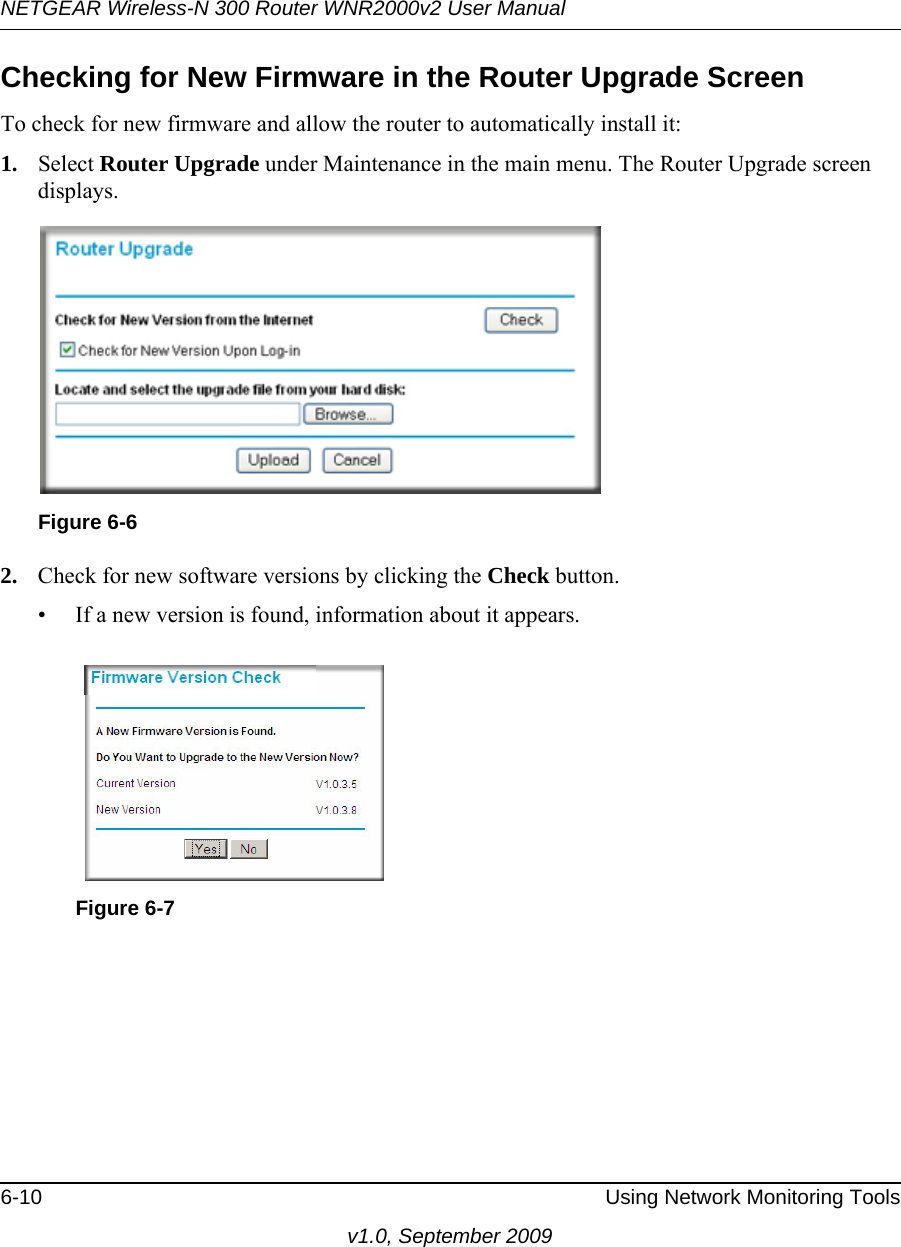 NETGEAR Wireless-N 300 Router WNR2000v2 User Manual 6-10 Using Network Monitoring Toolsv1.0, September 2009Checking for New Firmware in the Router Upgrade ScreenTo check for new firmware and allow the router to automatically install it:1. Select Router Upgrade under Maintenance in the main menu. The Router Upgrade screen displays.2. Check for new software versions by clicking the Check button. • If a new version is found, information about it appears.Figure 6-6Figure 6-7