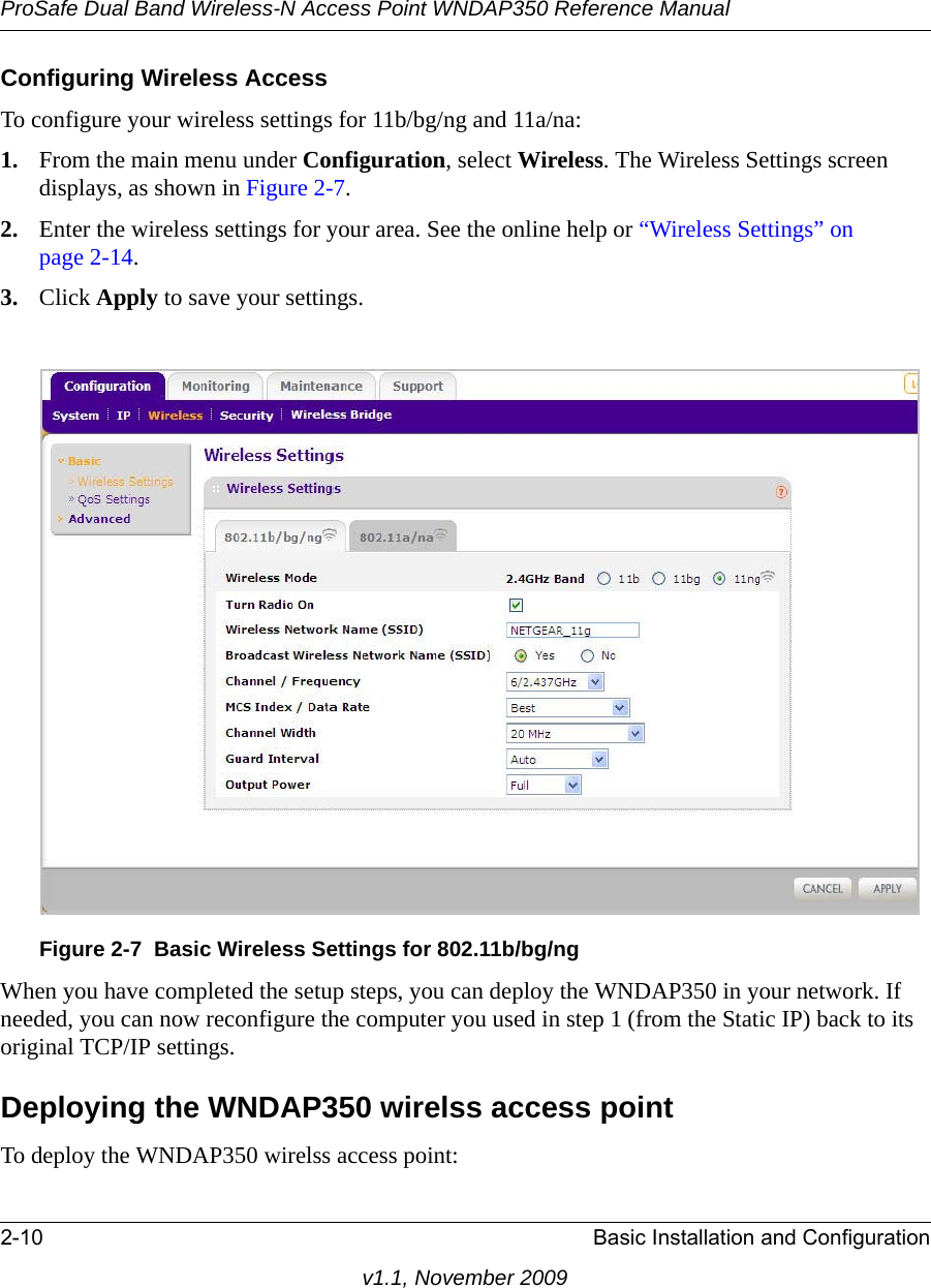 ProSafe Dual Band Wireless-N Access Point WNDAP350 Reference Manual2-10 Basic Installation and Configurationv1.1, November 2009Configuring Wireless AccessTo configure your wireless settings for 11b/bg/ng and 11a/na:1. From the main menu under Configuration, select Wireless. The Wireless Settings screen displays, as shown in Figure 2-7. 2. Enter the wireless settings for your area. See the online help or “Wireless Settings” on page 2-14.3. Click Apply to save your settings.When you have completed the setup steps, you can deploy the WNDAP350 in your network. If needed, you can now reconfigure the computer you used in step 1 (from the Static IP) back to its original TCP/IP settings.Deploying the WNDAP350 wirelss access pointTo deploy the WNDAP350 wirelss access point:Figure 2-7 Basic Wireless Settings for 802.11b/bg/ng