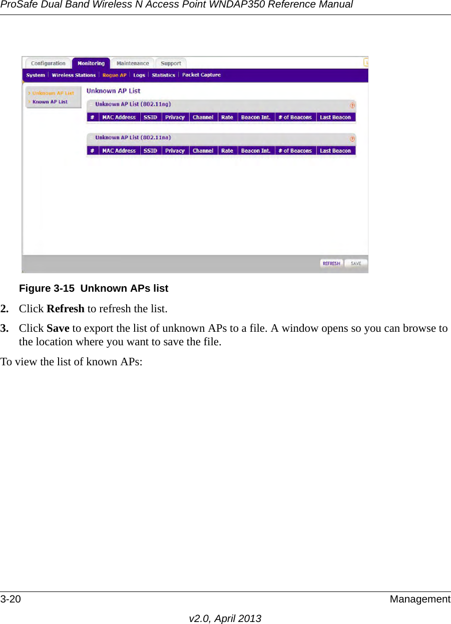 ProSafe Dual Band Wireless N Access Point WNDAP350 Reference Manual3-20 Managementv2.0, April 20132. Click Refresh to refresh the list. 3. Click Save to export the list of unknown APs to a file. A window opens so you can browse to the location where you want to save the file.To view the list of known APs:Figure 3-15 Unknown APs list