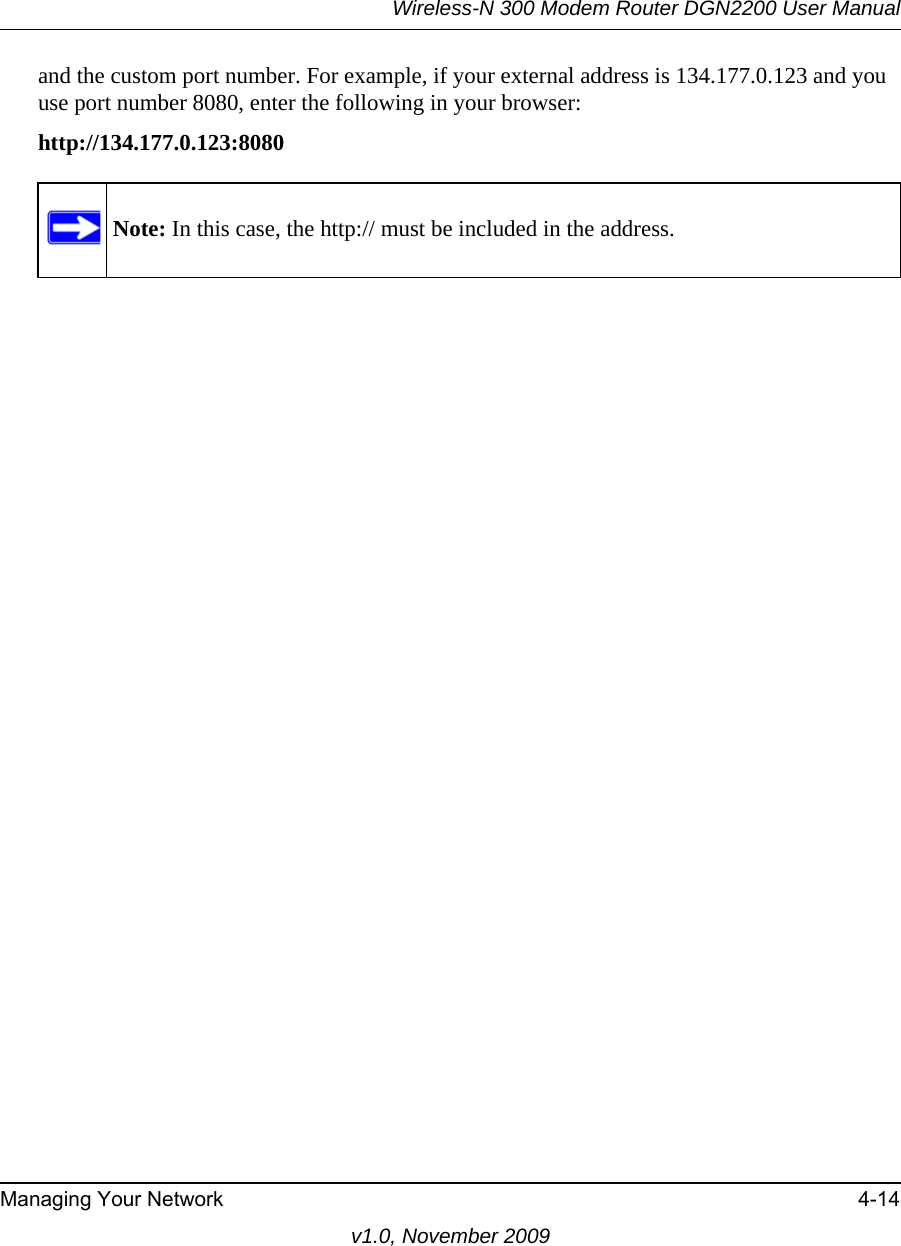 Wireless-N 300 Modem Router DGN2200 User ManualManaging Your Network 4-14v1.0, November 2009and the custom port number. For example, if your external address is 134.177.0.123 and you use port number 8080, enter the following in your browser:http://134.177.0.123:8080Note: In this case, the http:// must be included in the address.