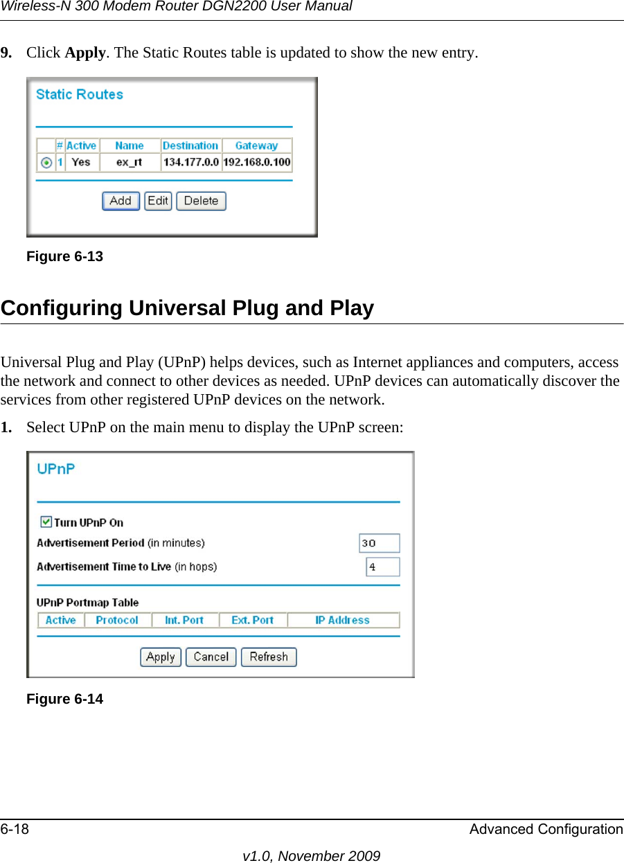 Wireless-N 300 Modem Router DGN2200 User Manual6-18 Advanced Configurationv1.0, November 20099. Click Apply. The Static Routes table is updated to show the new entry.Configuring Universal Plug and PlayUniversal Plug and Play (UPnP) helps devices, such as Internet appliances and computers, access the network and connect to other devices as needed. UPnP devices can automatically discover the services from other registered UPnP devices on the network.1. Select UPnP on the main menu to display the UPnP screen:Figure 6-13Figure 6-14