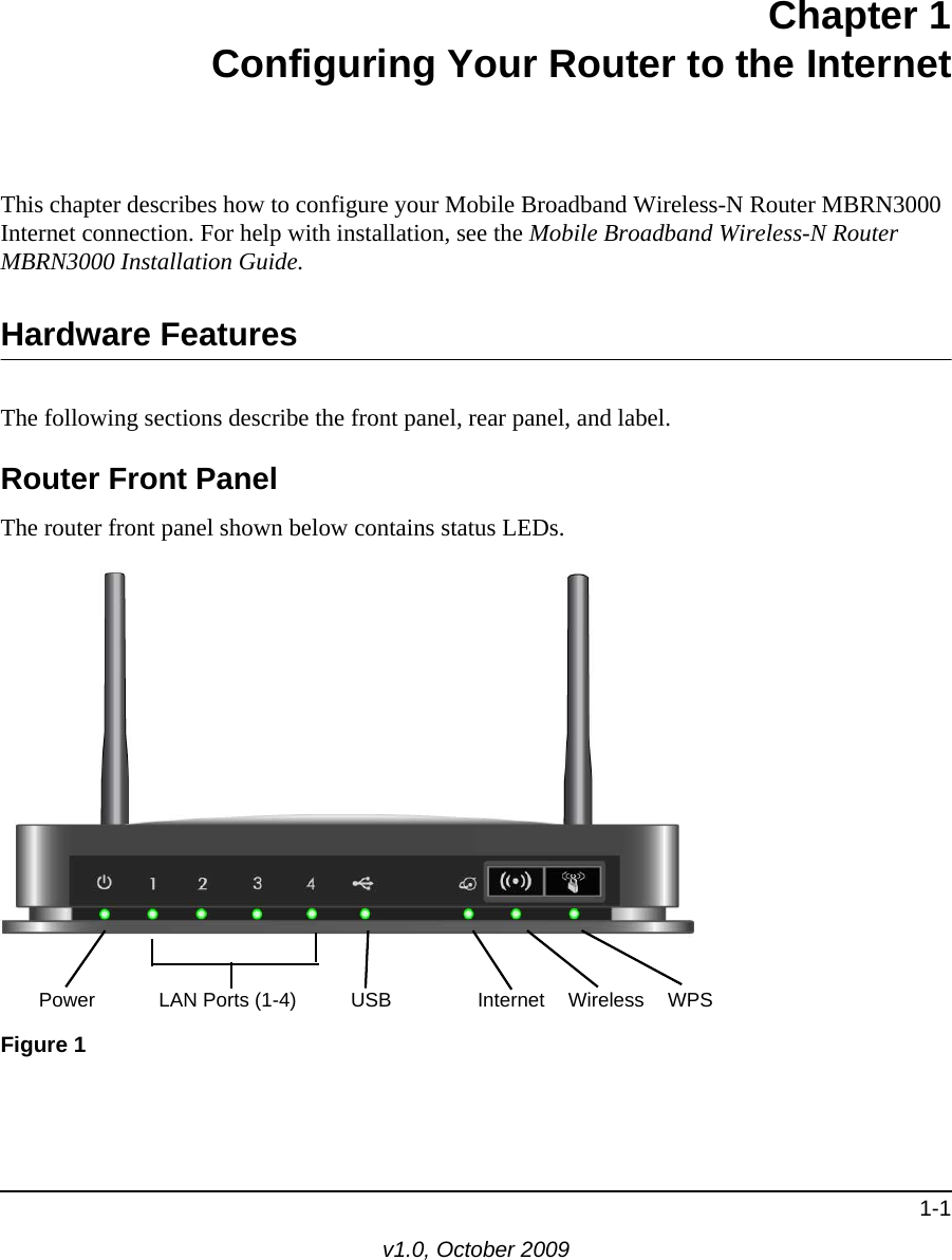 1-1v1.0, October 2009Chapter 1Configuring Your Router to the InternetThis chapter describes how to configure your Mobile Broadband Wireless-N Router MBRN3000 Internet connection. For help with installation, see the Mobile Broadband Wireless-N Router MBRN3000 Installation Guide.Hardware FeaturesThe following sections describe the front panel, rear panel, and label.Router Front PanelThe router front panel shown below contains status LEDs. Figure 1Power LAN Ports (1-4) USB Wireless WPSInternet