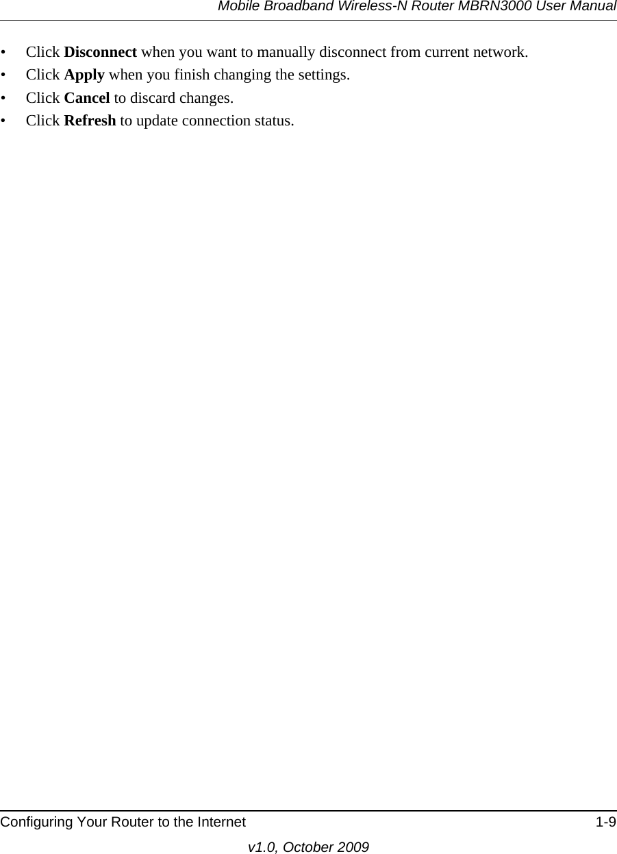 Mobile Broadband Wireless-N Router MBRN3000 User ManualConfiguring Your Router to the Internet 1-9v1.0, October 2009• Click Disconnect when you want to manually disconnect from current network.• Click Apply when you finish changing the settings.• Click Cancel to discard changes.• Click Refresh to update connection status.