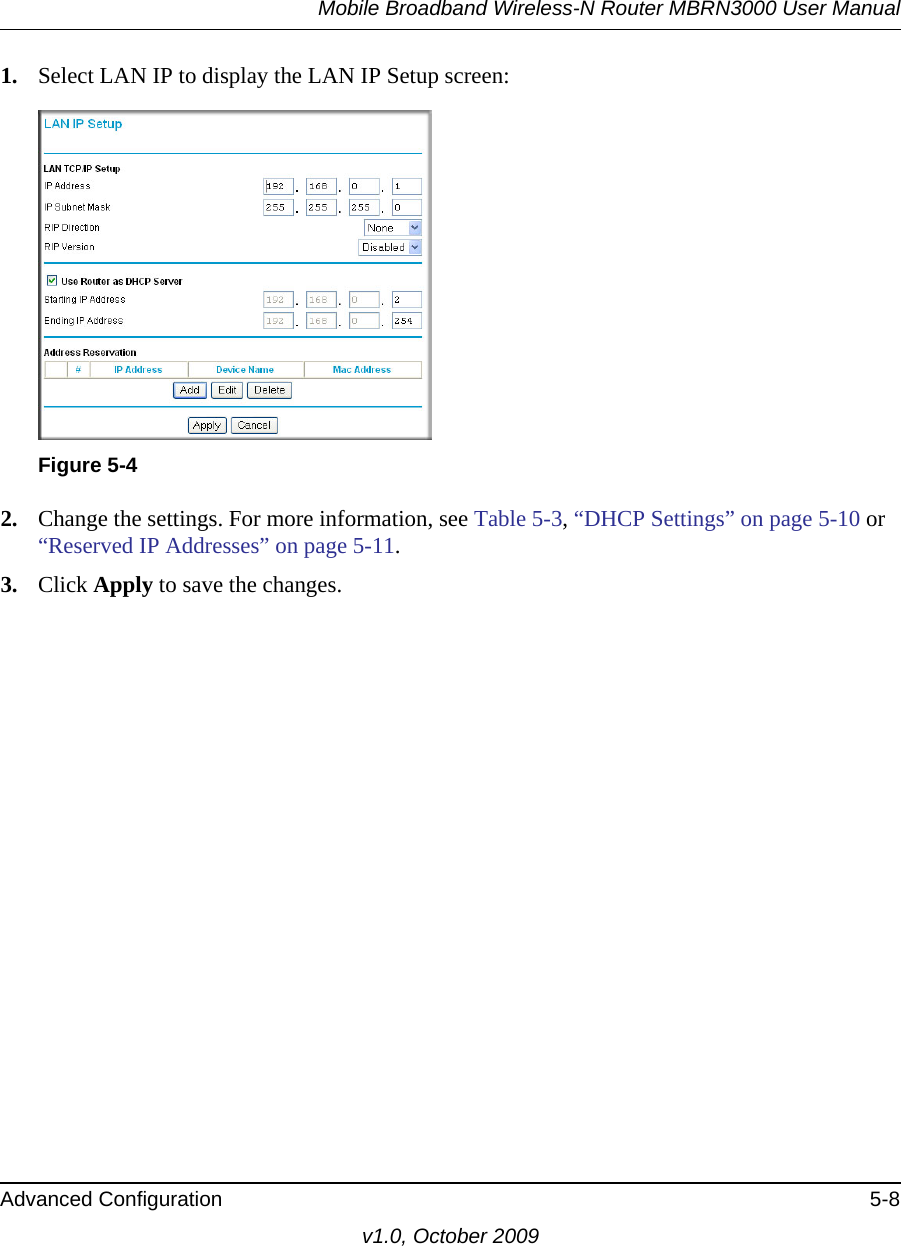 Mobile Broadband Wireless-N Router MBRN3000 User ManualAdvanced Configuration 5-8v1.0, October 20091. Select LAN IP to display the LAN IP Setup screen:2. Change the settings. For more information, see Table 5-3, “DHCP Settings” on page 5-10 or “Reserved IP Addresses” on page 5-11.3. Click Apply to save the changes.Figure 5-4