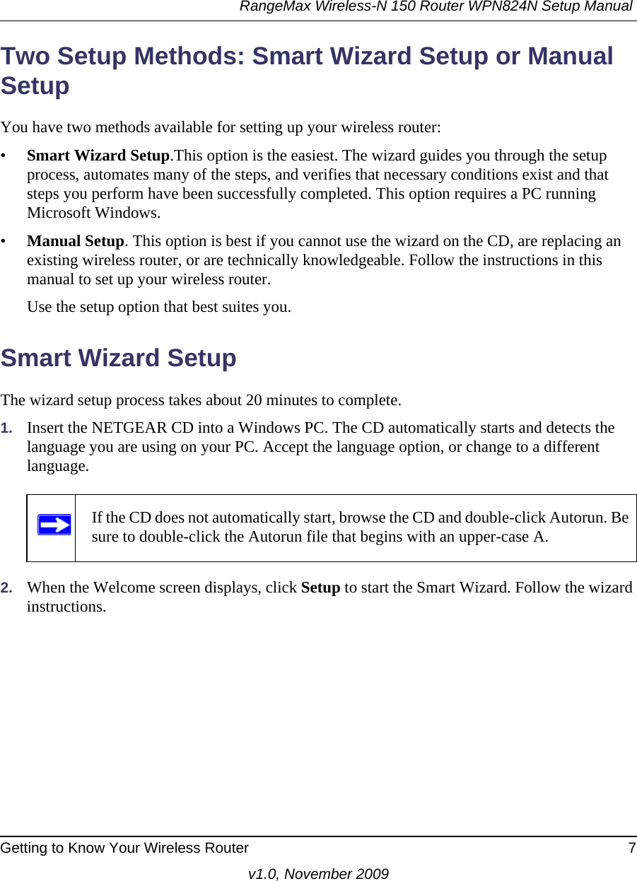 RangeMax Wireless-N 150 Router WPN824N Setup Manual Getting to Know Your Wireless Router 7v1.0, November 2009Two Setup Methods: Smart Wizard Setup or Manual SetupYou have two methods available for setting up your wireless router:•Smart Wizard Setup.This option is the easiest. The wizard guides you through the setup process, automates many of the steps, and verifies that necessary conditions exist and that steps you perform have been successfully completed. This option requires a PC running Microsoft Windows.•Manual Setup. This option is best if you cannot use the wizard on the CD, are replacing an existing wireless router, or are technically knowledgeable. Follow the instructions in this manual to set up your wireless router.Use the setup option that best suites you.Smart Wizard SetupThe wizard setup process takes about 20 minutes to complete. 1. Insert the NETGEAR CD into a Windows PC. The CD automatically starts and detects the language you are using on your PC. Accept the language option, or change to a different language. 2. When the Welcome screen displays, click Setup to start the Smart Wizard. Follow the wizard instructions.If the CD does not automatically start, browse the CD and double-click Autorun. Be sure to double-click the Autorun file that begins with an upper-case A.