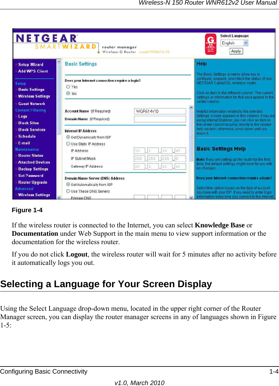 Wireless-N 150 Router WNR612v2 User Manual Configuring Basic Connectivity 1-4v1.0, March 2010If the wireless router is connected to the Internet, you can select Knowledge Base or Documentation under Web Support in the main menu to view support information or the documentation for the wireless router.If you do not click Logout, the wireless router will wait for 5 minutes after no activity before it automatically logs you out.Selecting a Language for Your Screen DisplayUsing the Select Language drop-down menu, located in the upper right corner of the Router Manager screen, you can display the router manager screens in any of languages shown in Figure 1-5:Figure 1-4